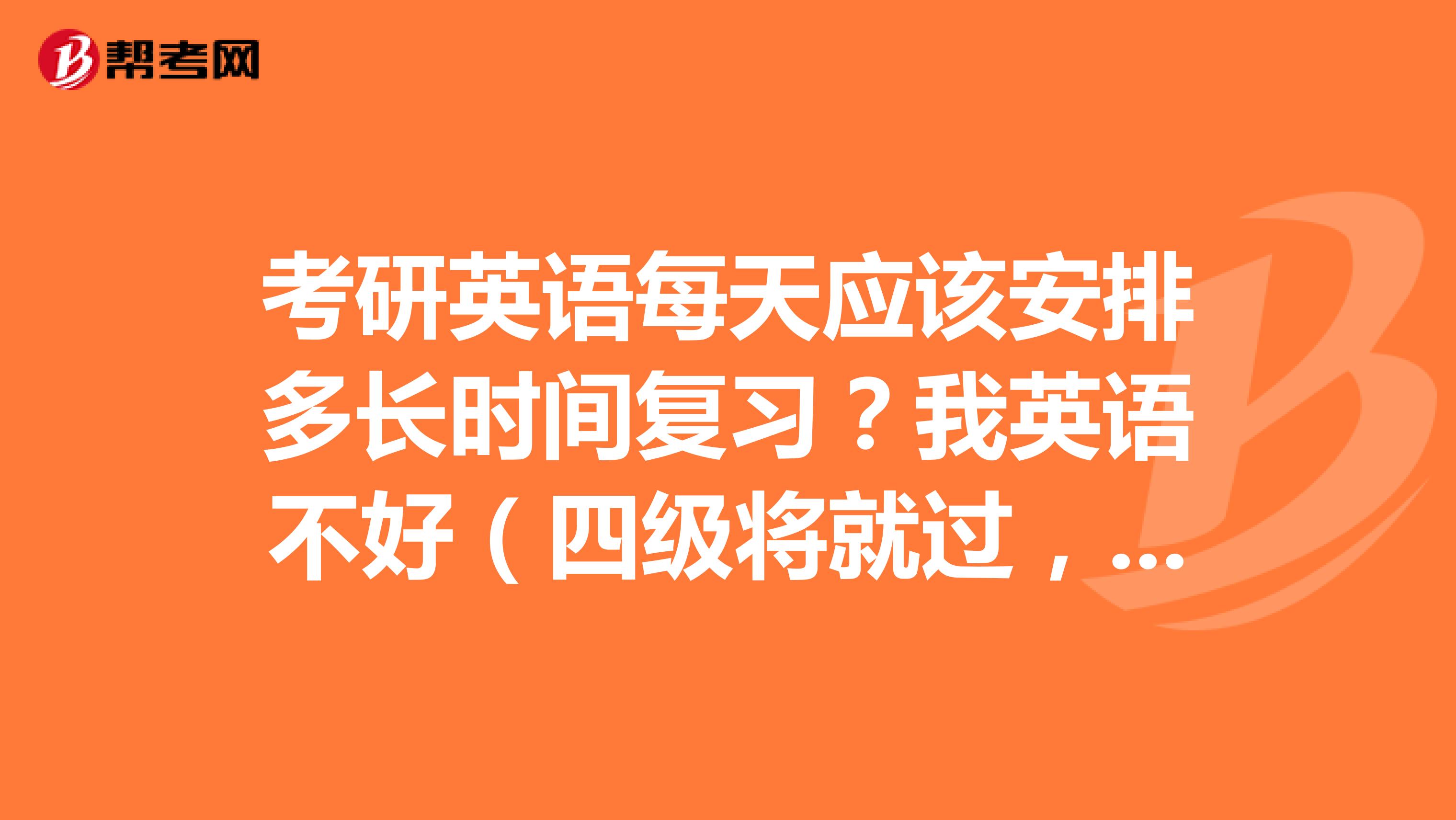 考研英语每天应该安排多长时间复习?我英语不好(四级将就过,六级350不到),词汇量也不行