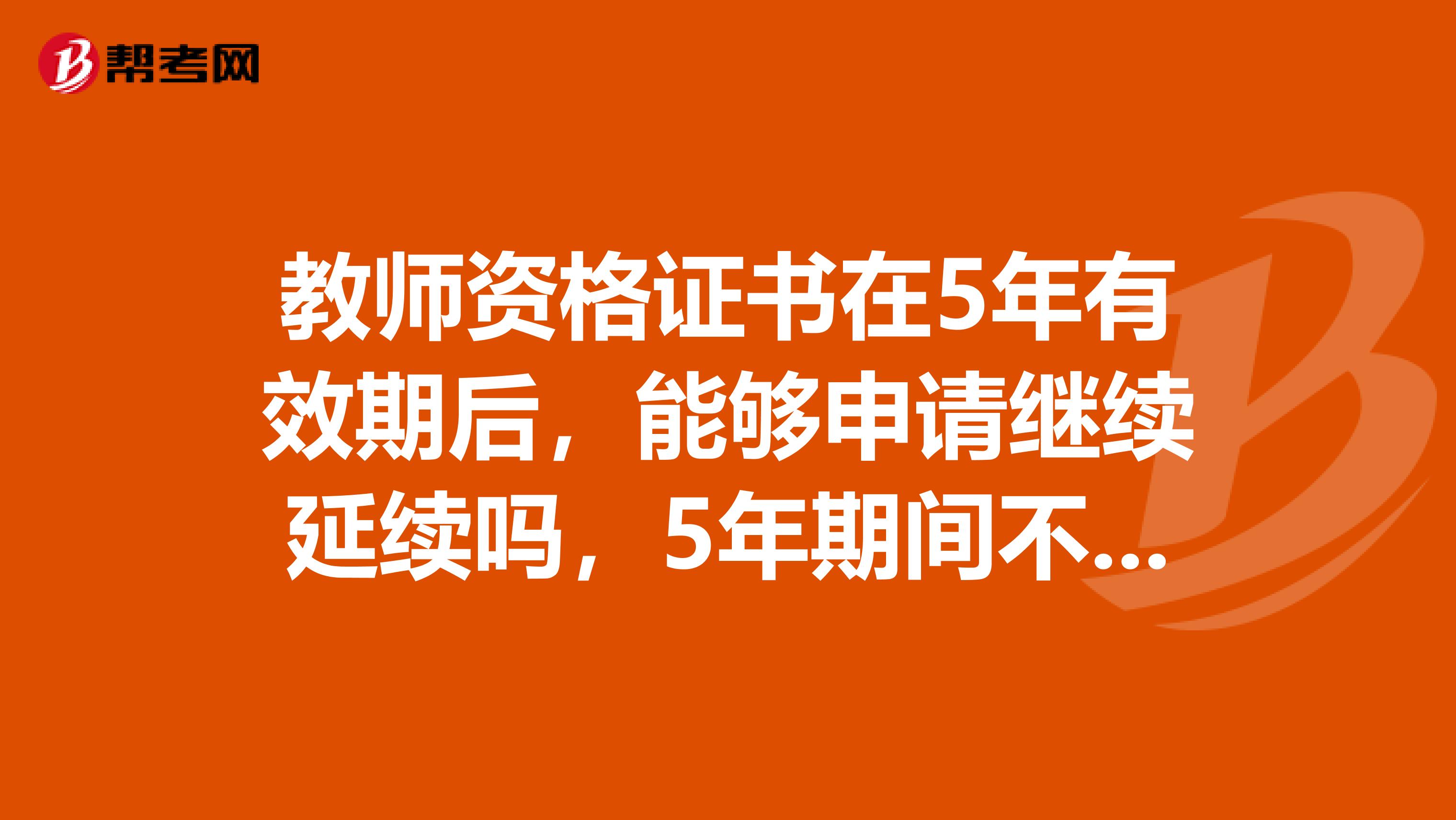 教师资格证书在5年有效期后,能够申请继续延续吗,5年期间不在教师岗位上