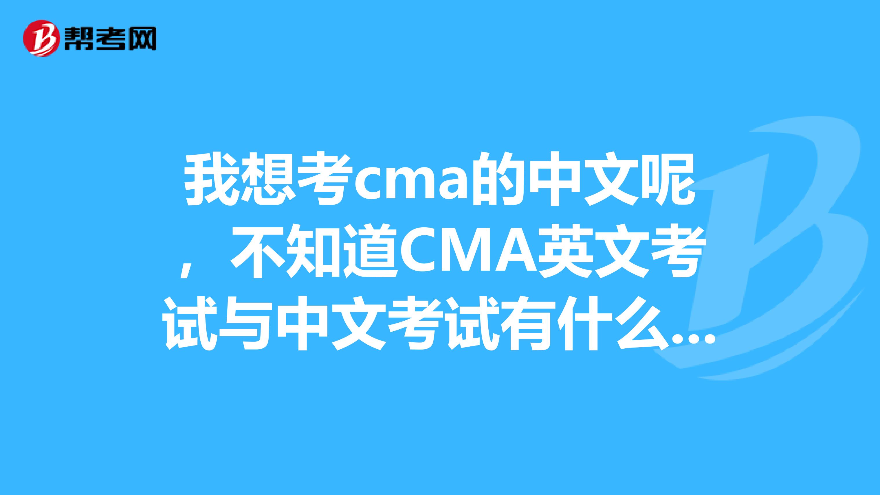 我想考cma的中文呢,不知道CMA英文考试与中文考试有什么区别啊?