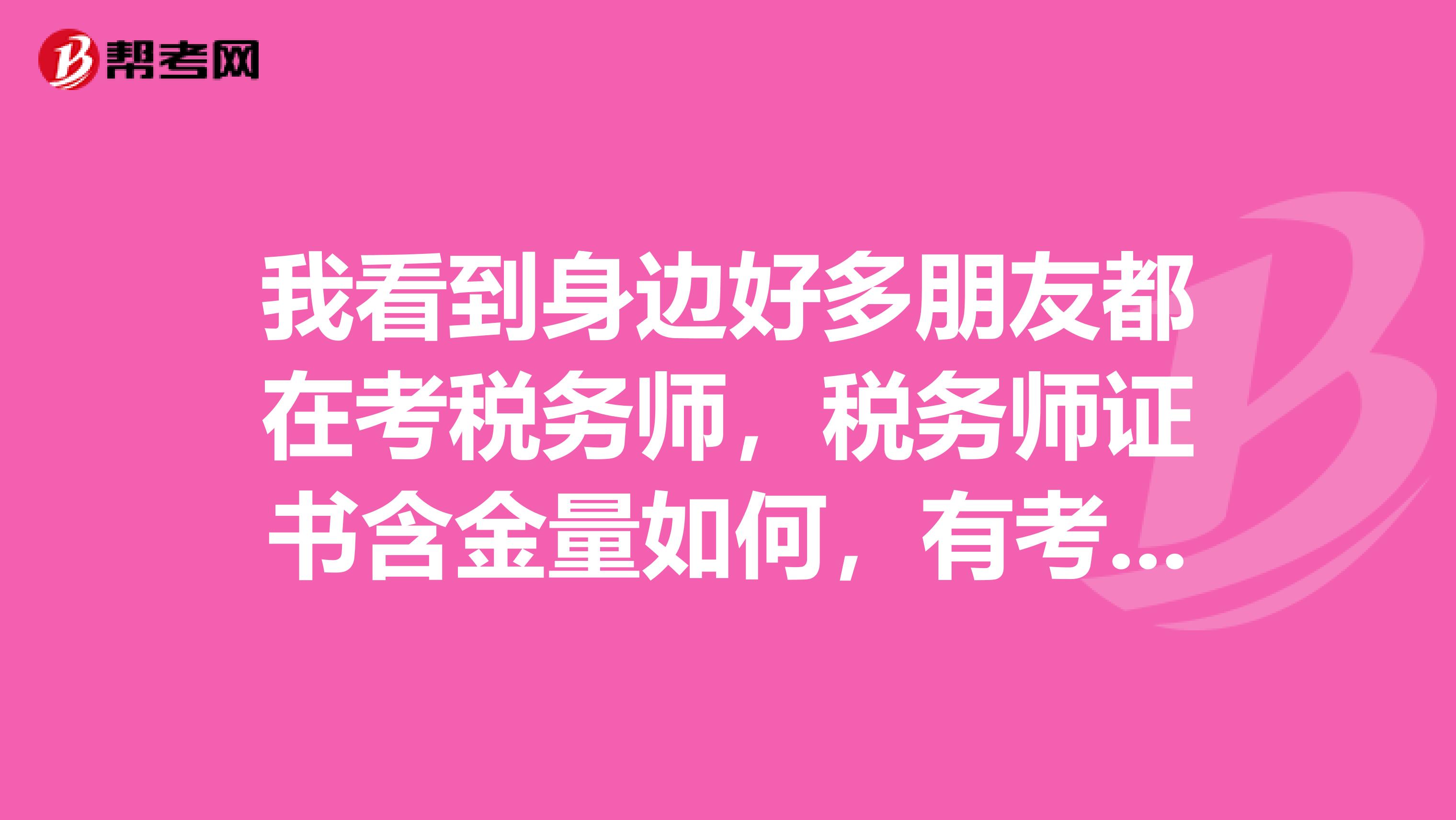 我看到身边好多朋友都在考税务师，税务师证书含金量如何，有考的必要吗