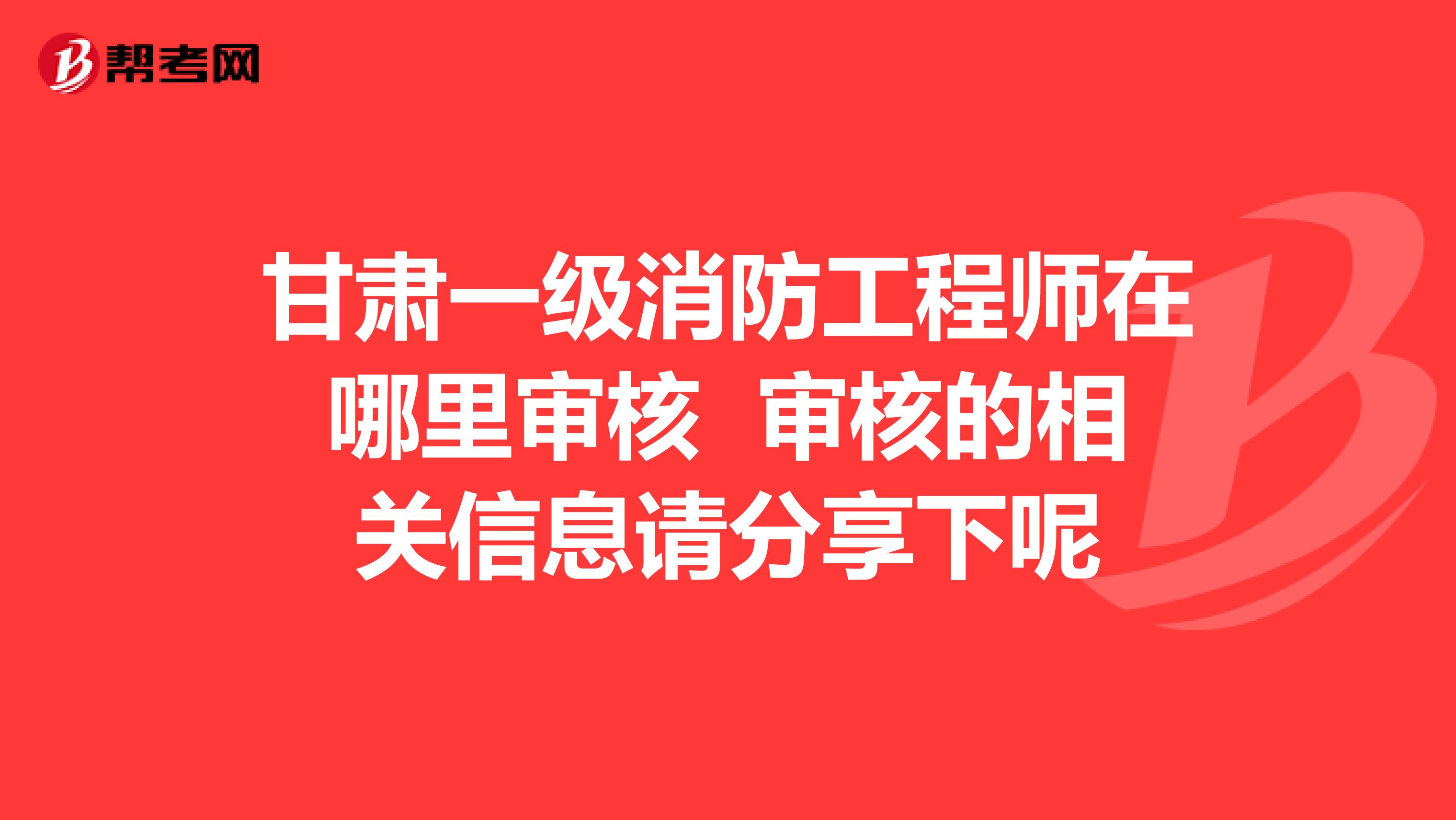 甘肅一級消防工程師在哪里審核 審核的相關信息請分享下呢