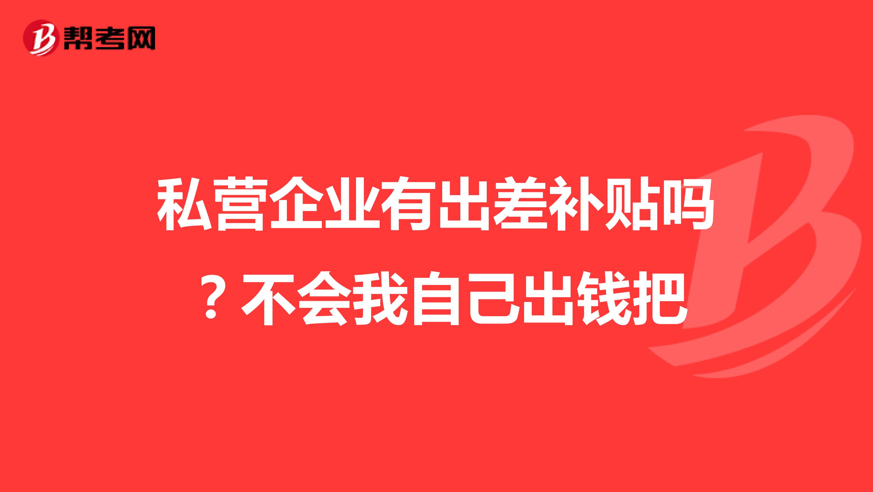 私营企业有出差补贴吗？不会我自己出钱把