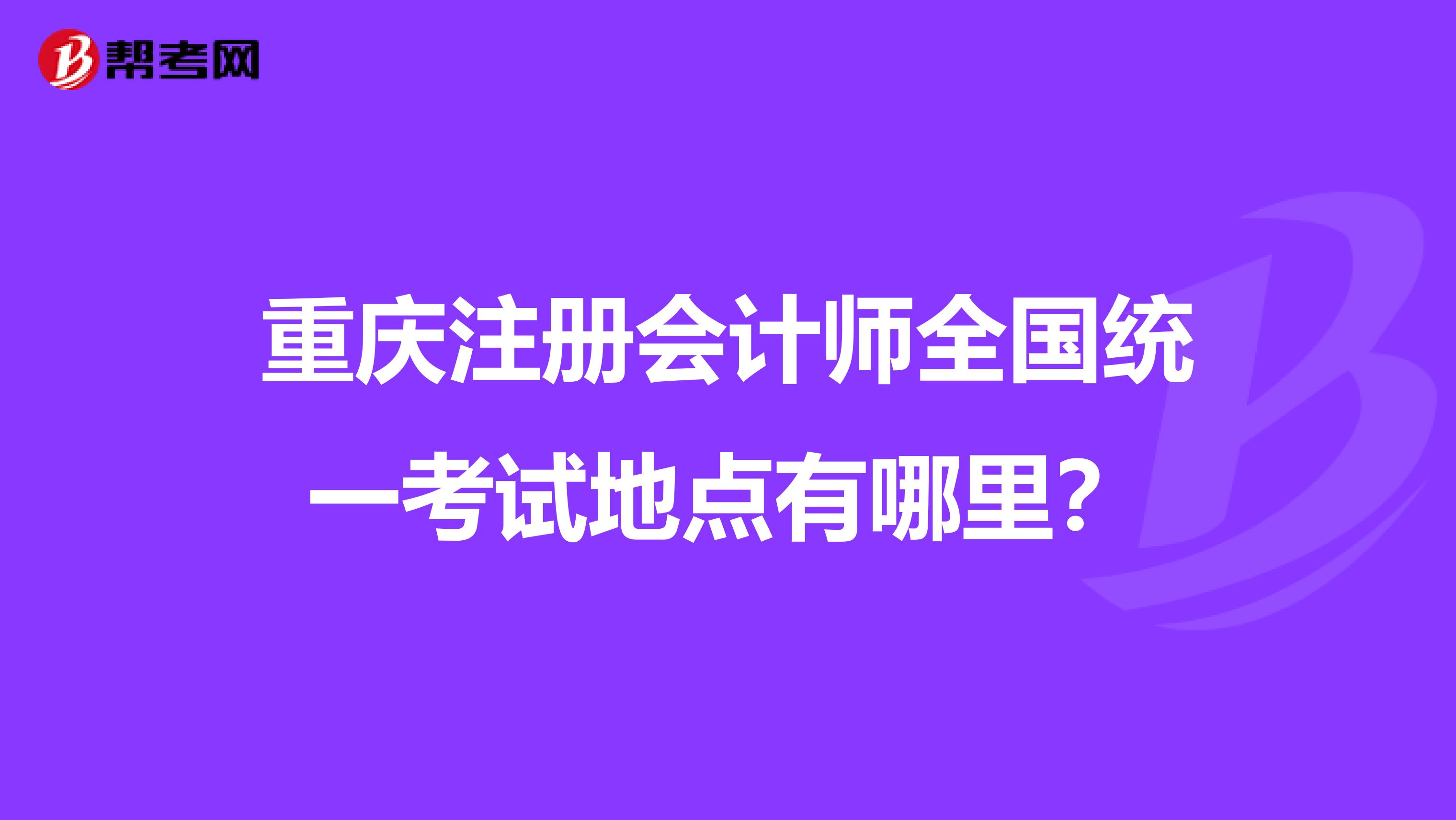 重慶注冊會計師全國統(tǒng)一考試地點(diǎn)有哪里？