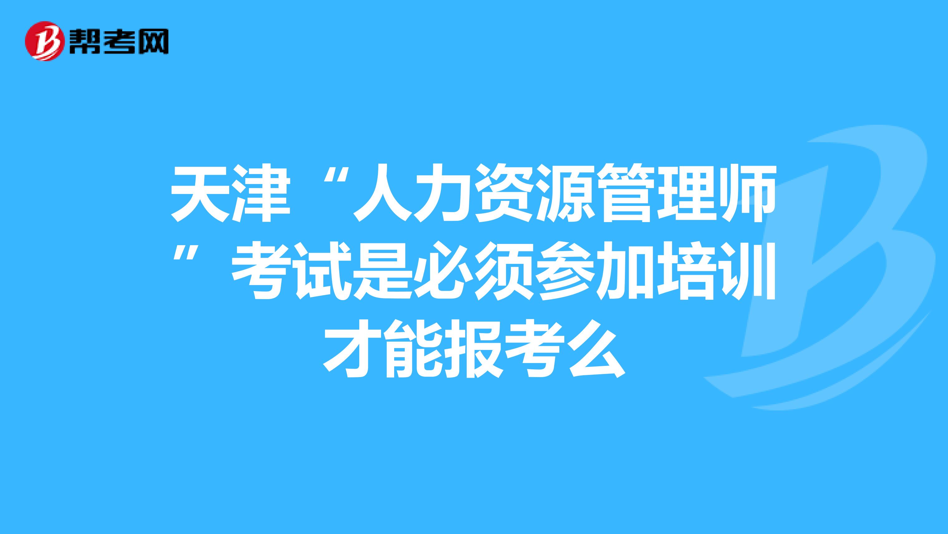 天津“人力資源管理師”考試是必須參加培訓才能報考么