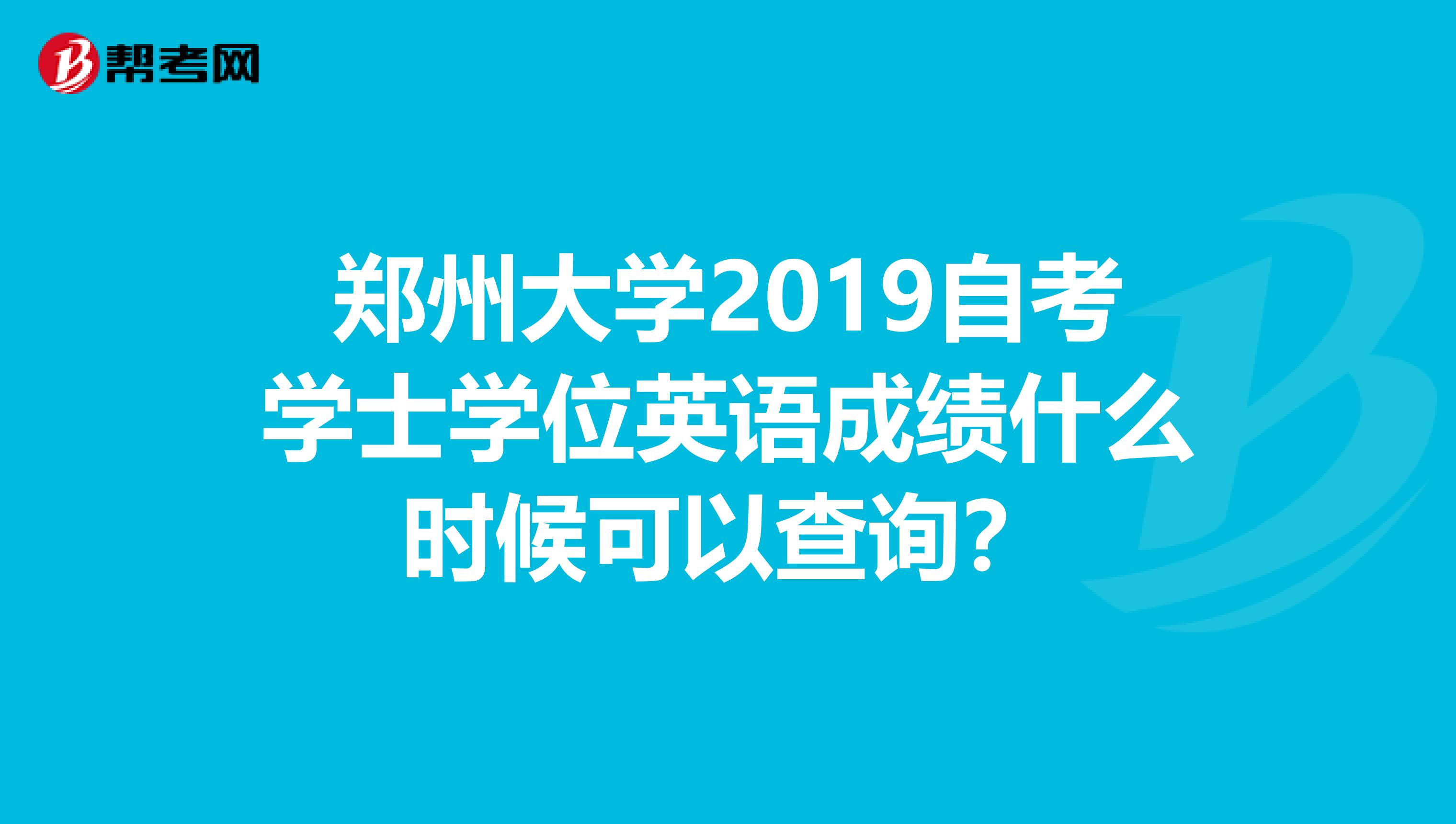 郑州大学2019自考学士学位英语成绩什么时候可以查询?