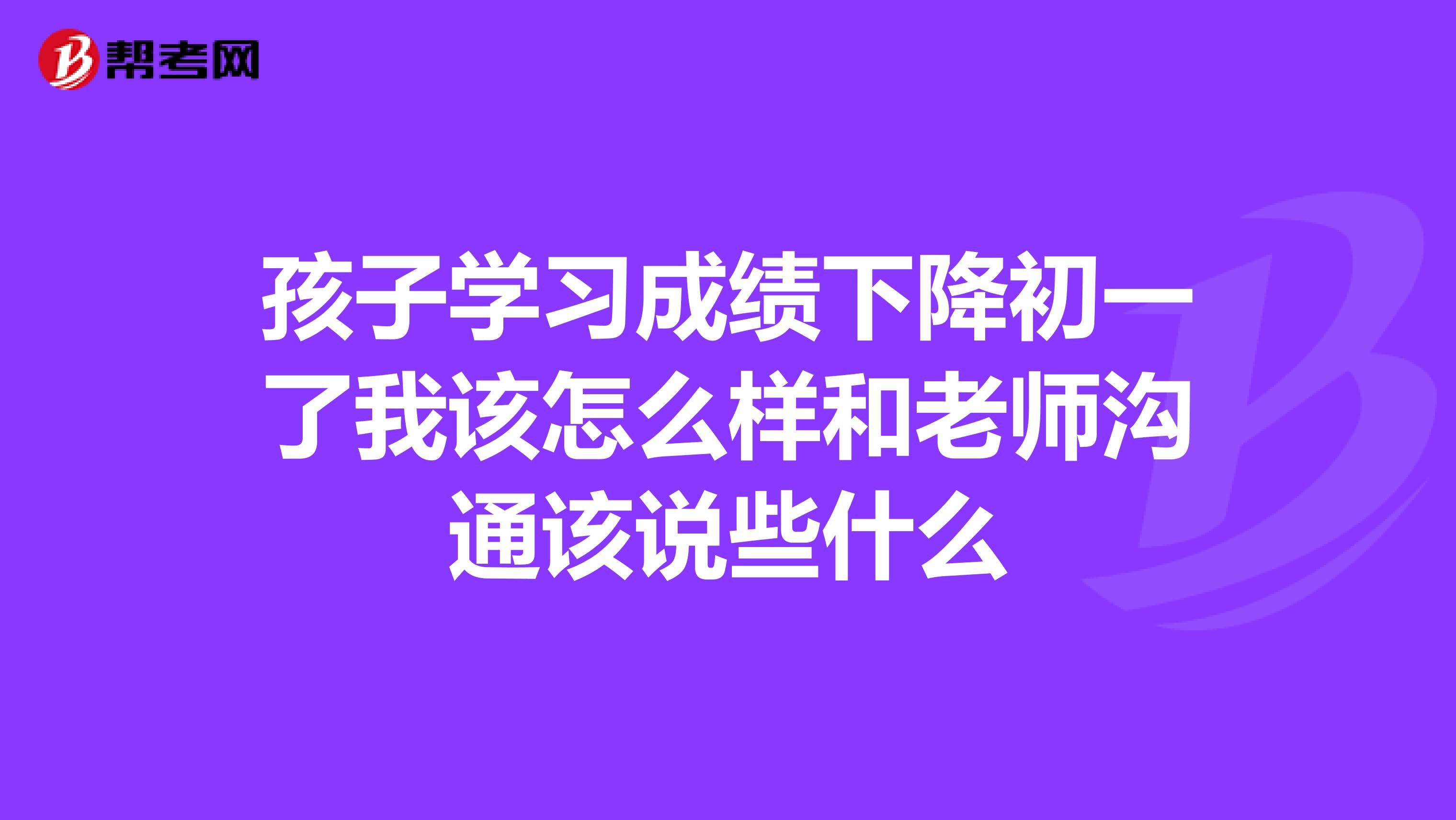 孩子学习成绩下降初一了我该怎么样和老师沟通该说些什么