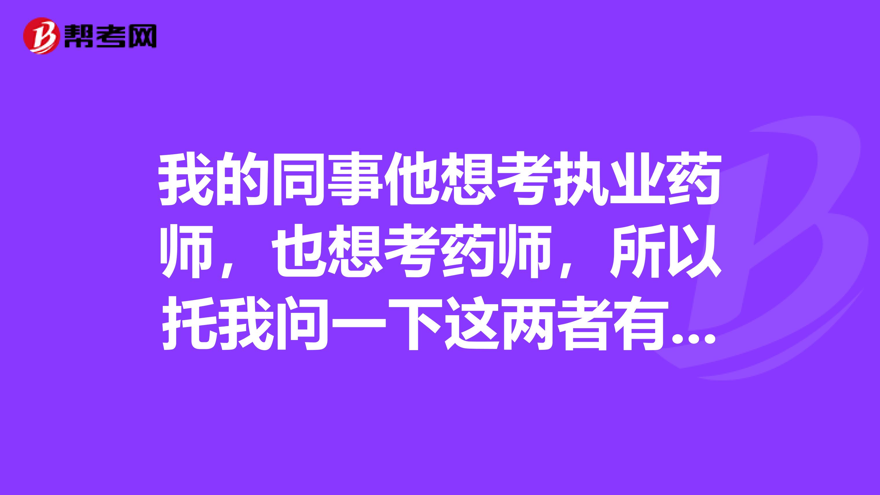 我的同事他想考执业药师，也想考药师，所以托我问一下这两者有什么不同