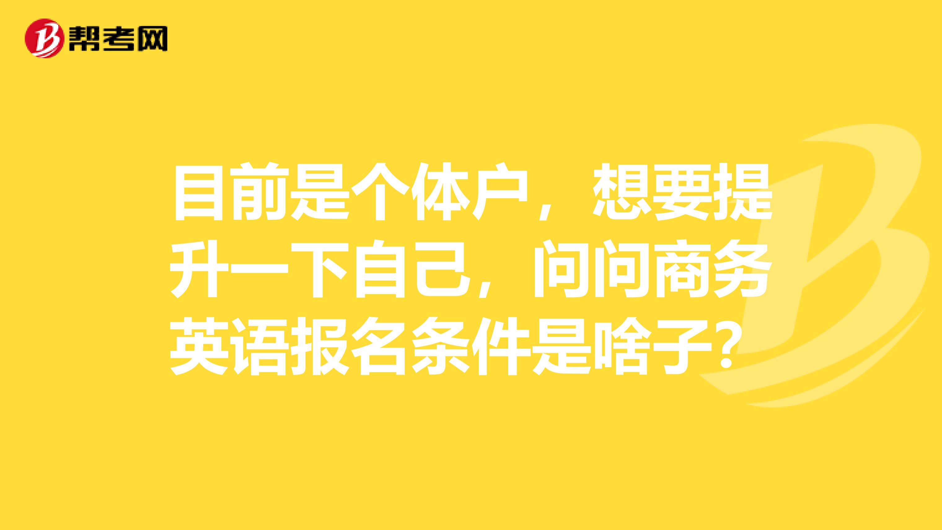 目前是个体户，想要提升一下自己，问问商务英语报名条件是啥子？