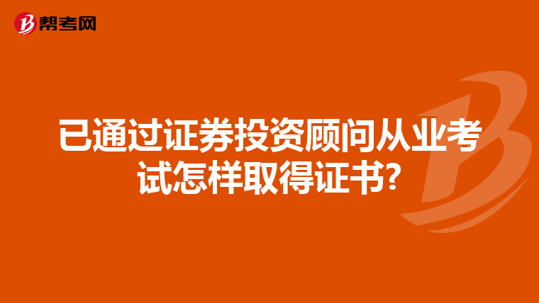 已通过证券投资顾问从业考试怎样取得证书?