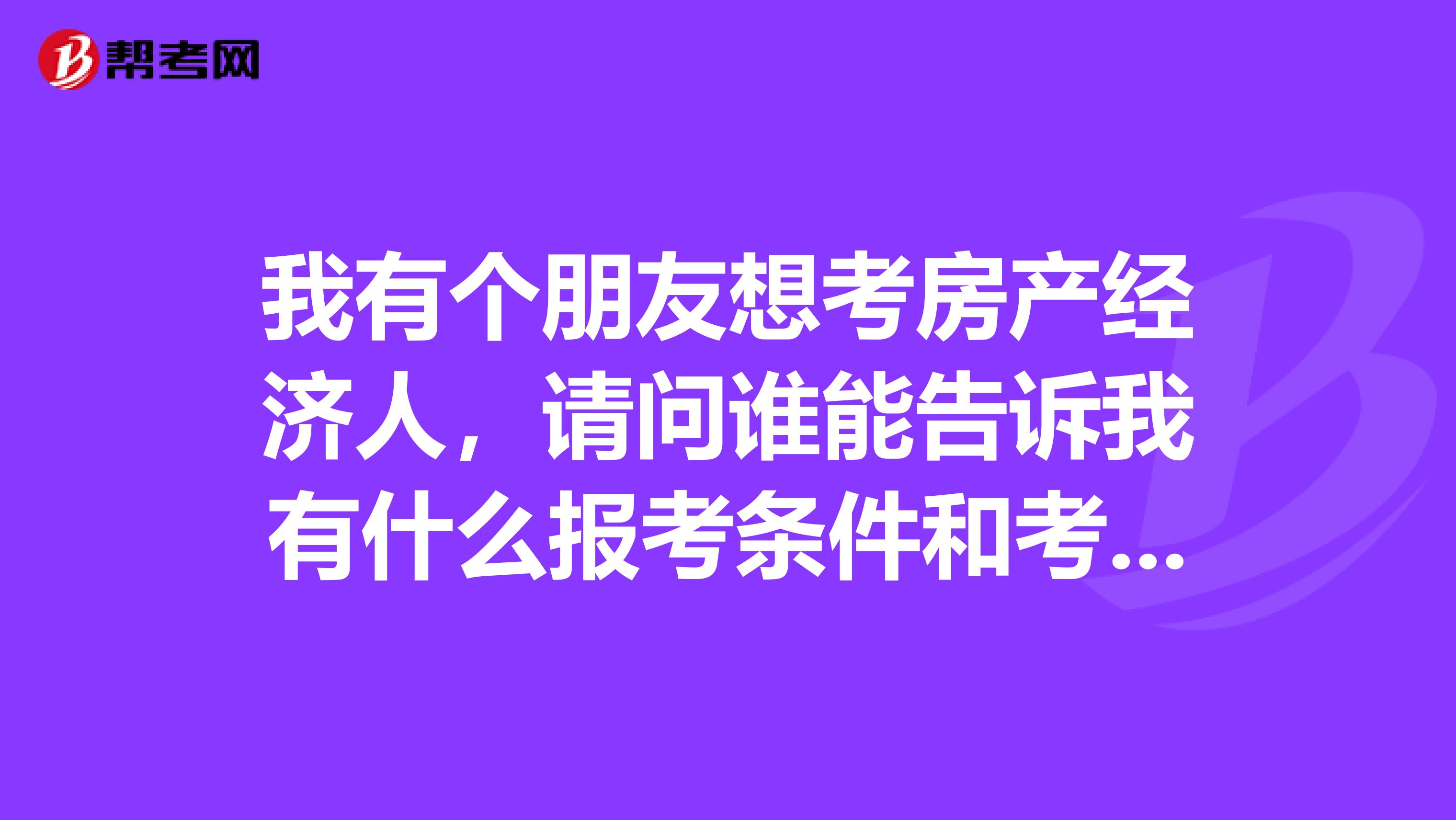 我有个朋友想考房产经济人，请问谁能告诉我有什么报考条件和考试科目？