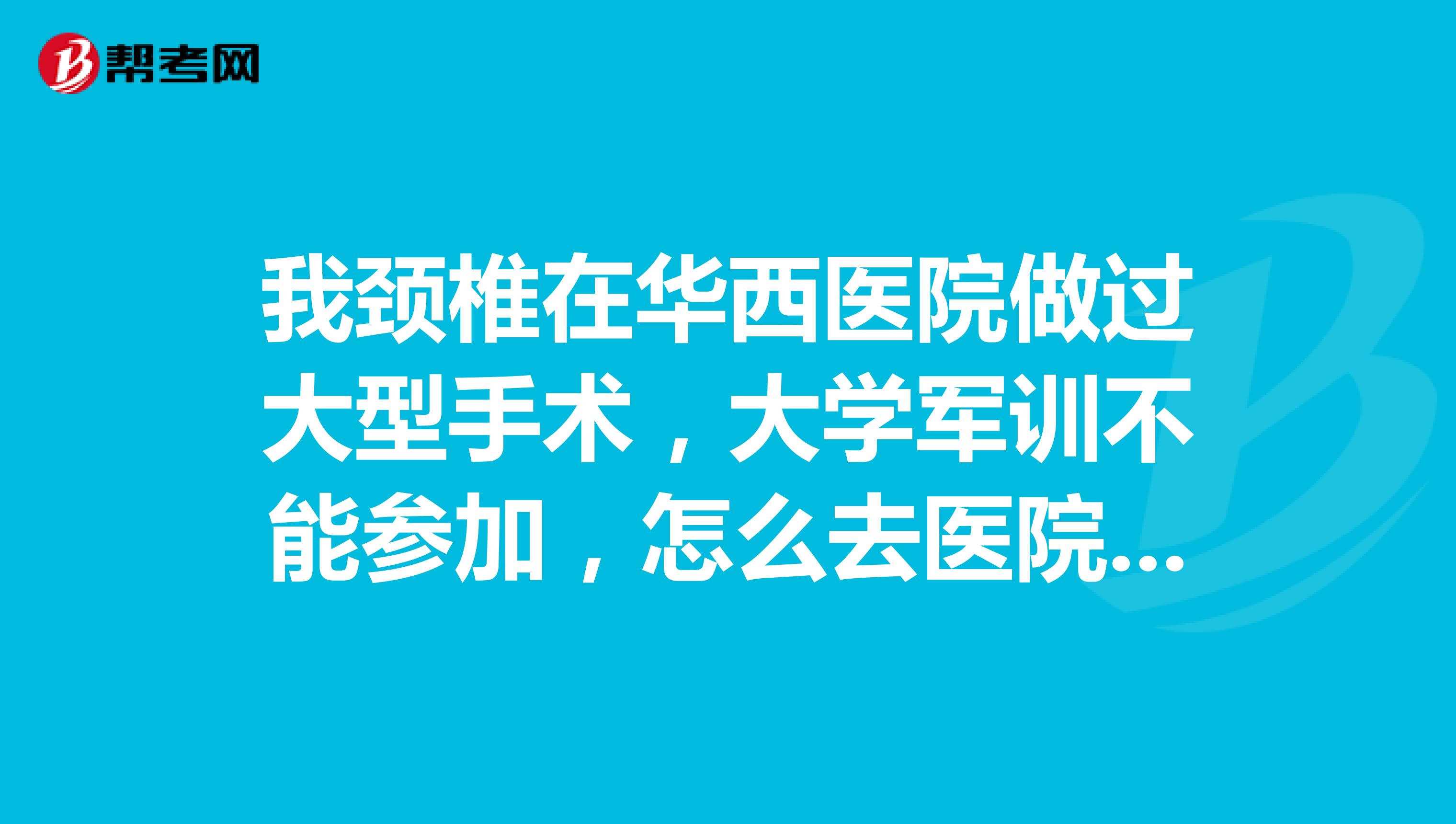 我頸椎在華西醫(yī)院做過大型手術(shù)，大學(xué)軍訓(xùn)不能參加，怎么去醫(yī)院開證明。當(dāng)時(shí)的主治醫(yī)師很難找到