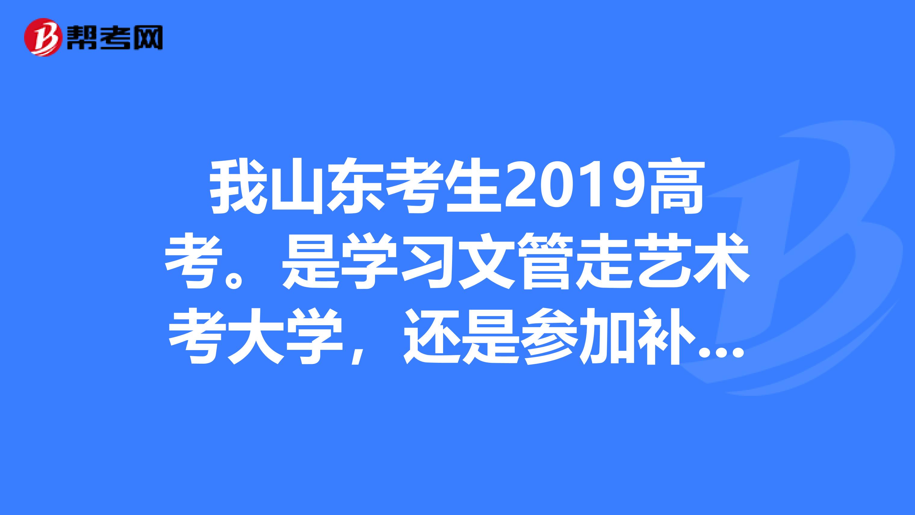 我山东考生2019高考。是学习文管走艺术考大学,还是参加补习按普通文生考呢?