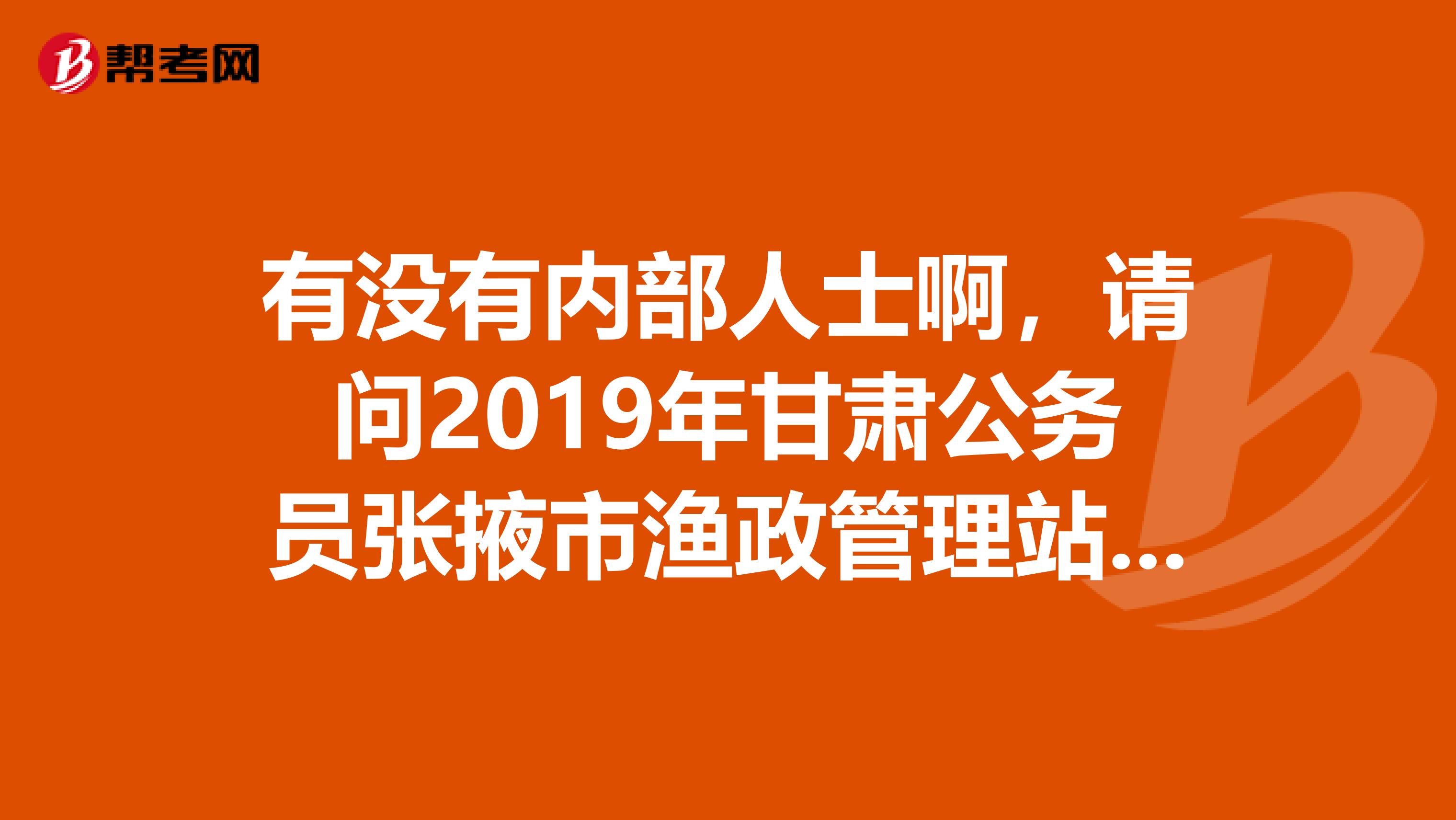 有沒有內部人士啊，請問2019年甘肅公務員張掖市漁政管理站的筆試錄取分數線是多少？