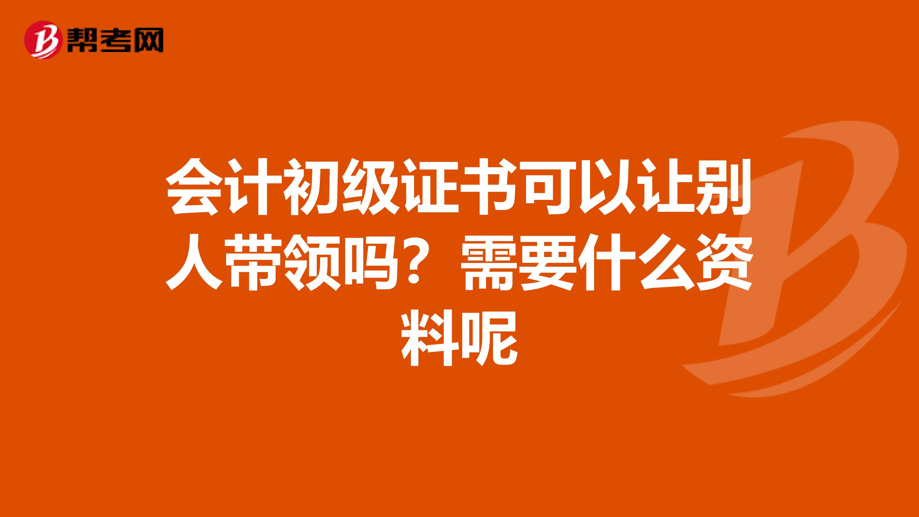 会计初级证书可以让别人带领吗?需要什么资料呢