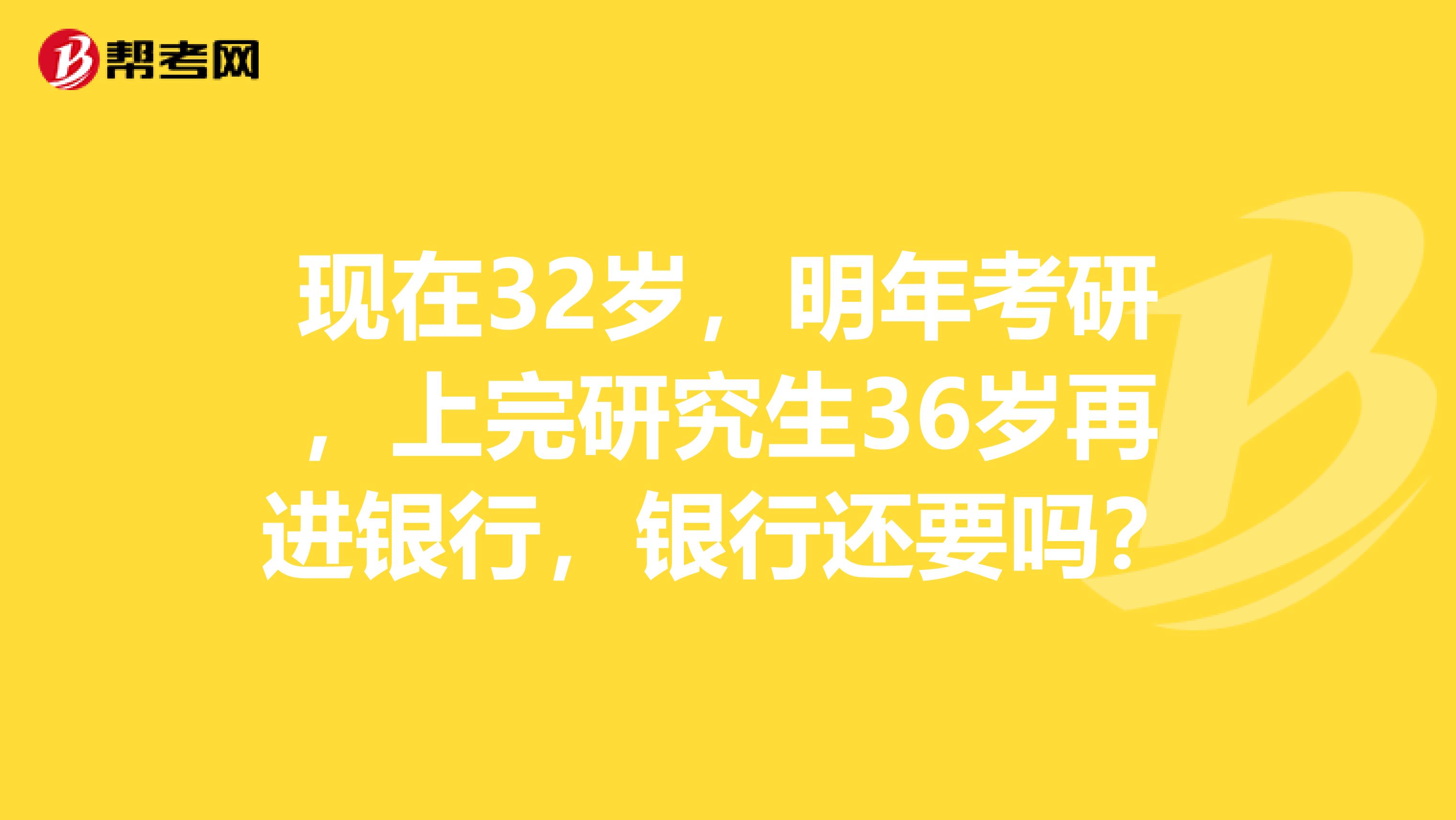 现在32岁,明年考研,上完研究生36岁再进银行,银行还要吗?