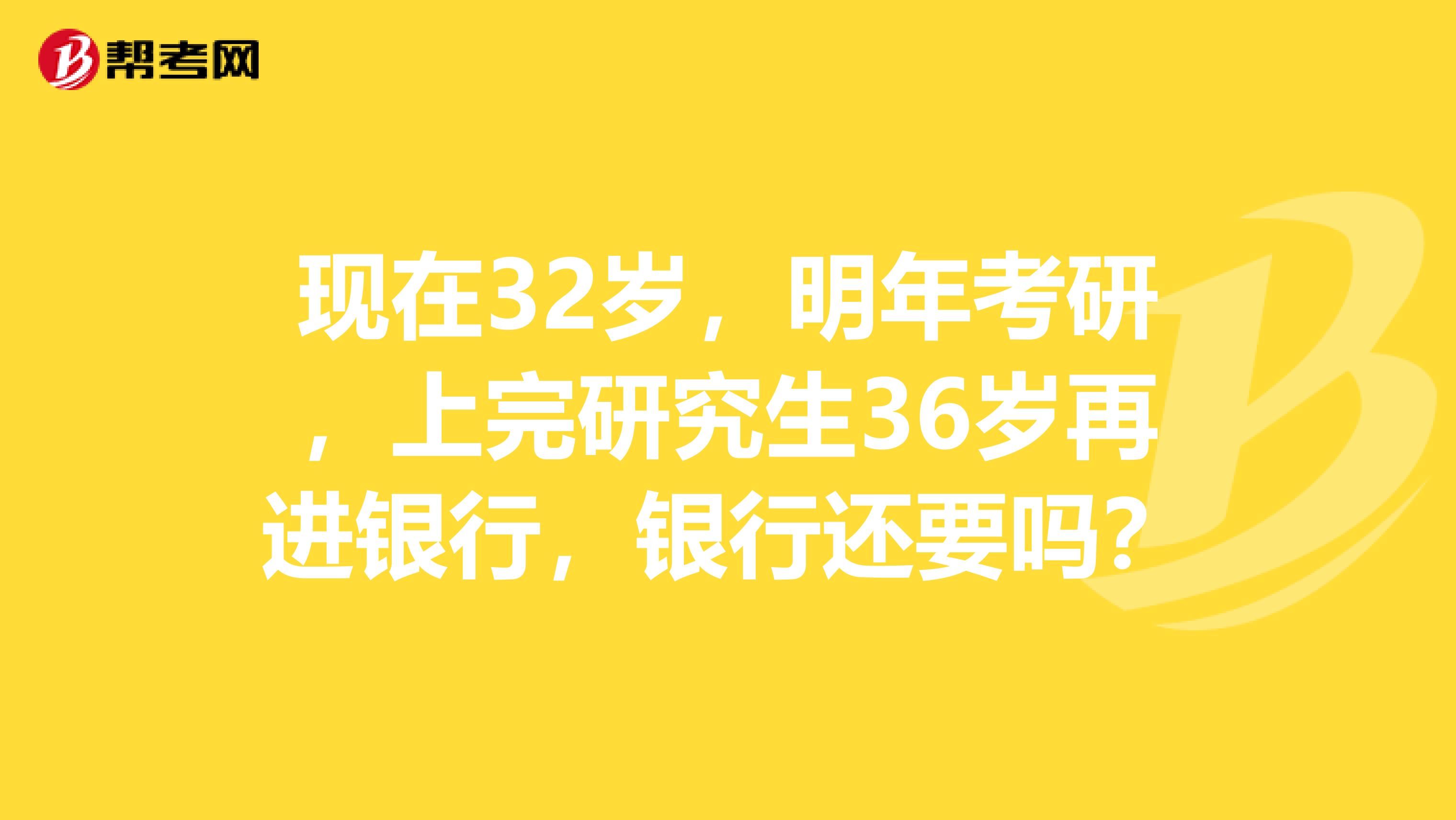 现在32岁，明年考研，上完研究生36岁再进银行，银行还要吗？