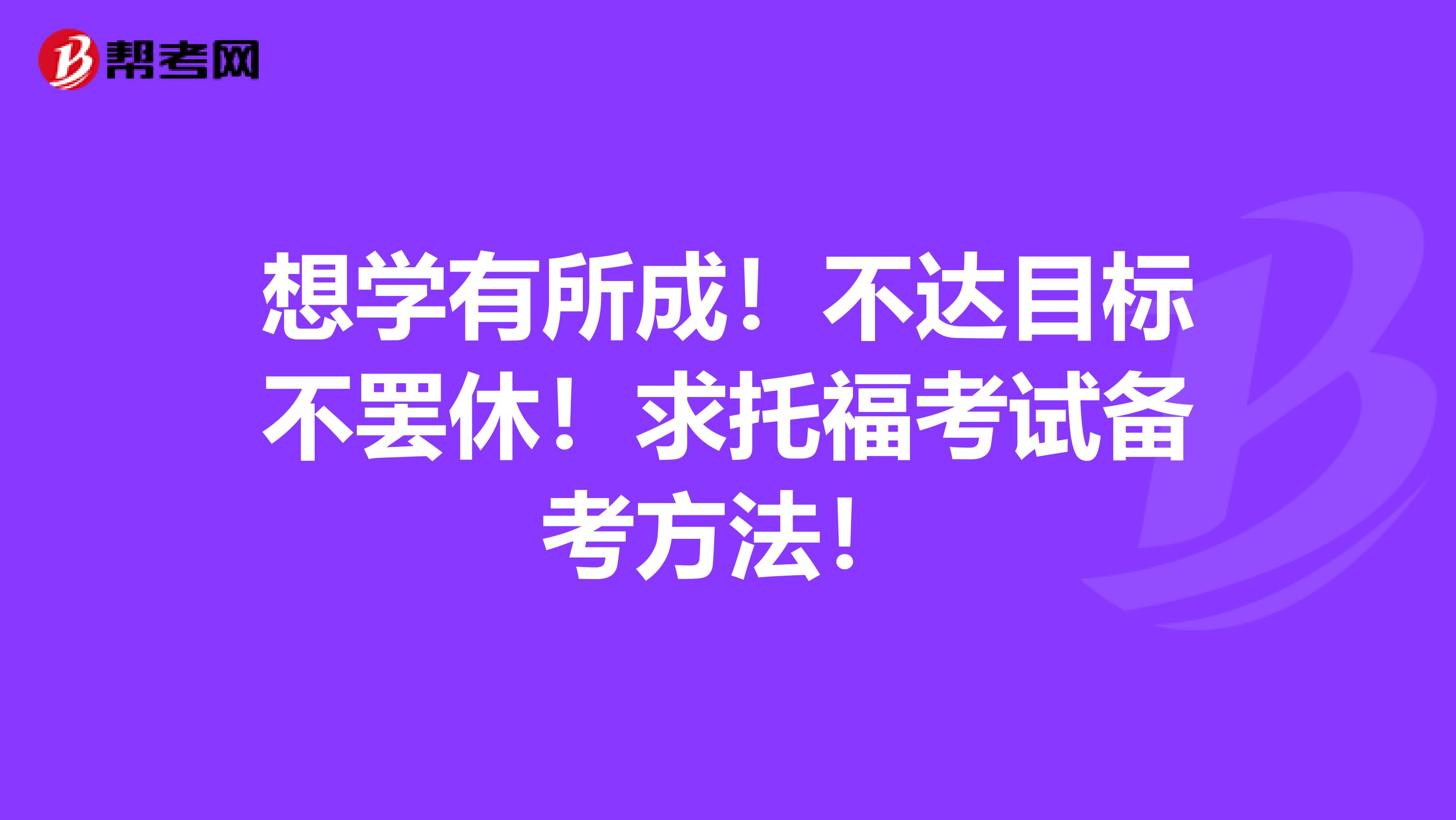 想学有所成！不达目标不罢休！求托福考试备考方法！