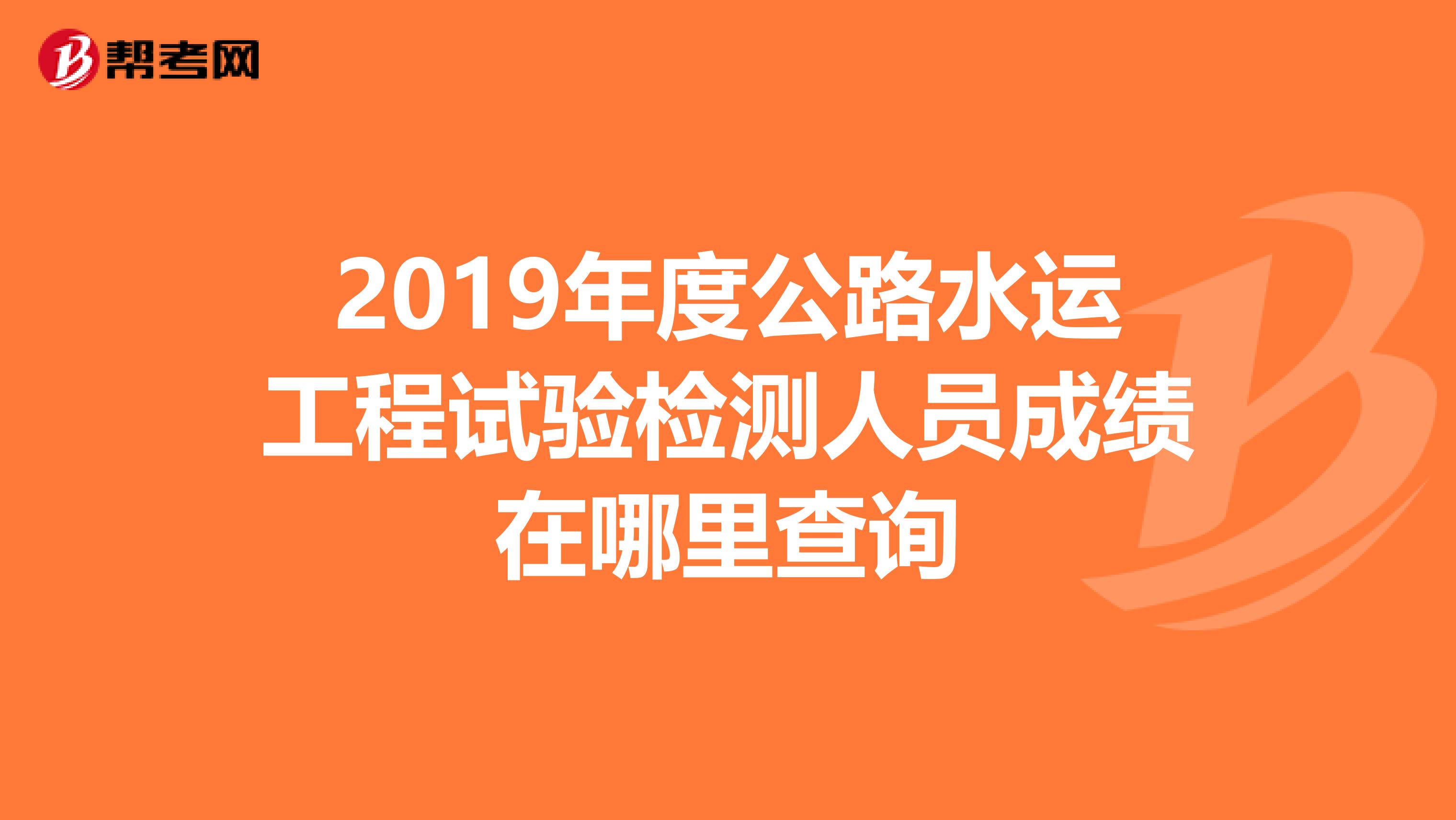 2019年度公路水运工程试验检测人员成绩在哪里查询