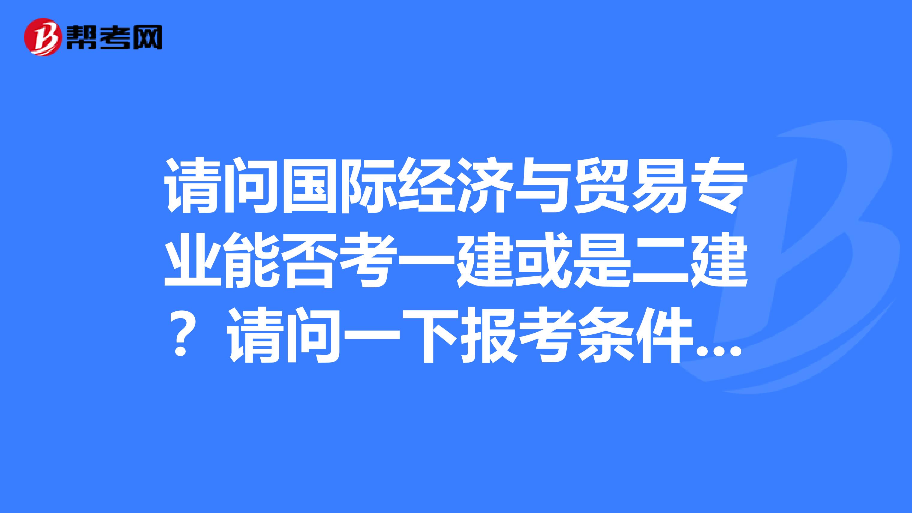 请问国际经济与贸易专业能否考一建或是二建？请问一下报考条件是什么？