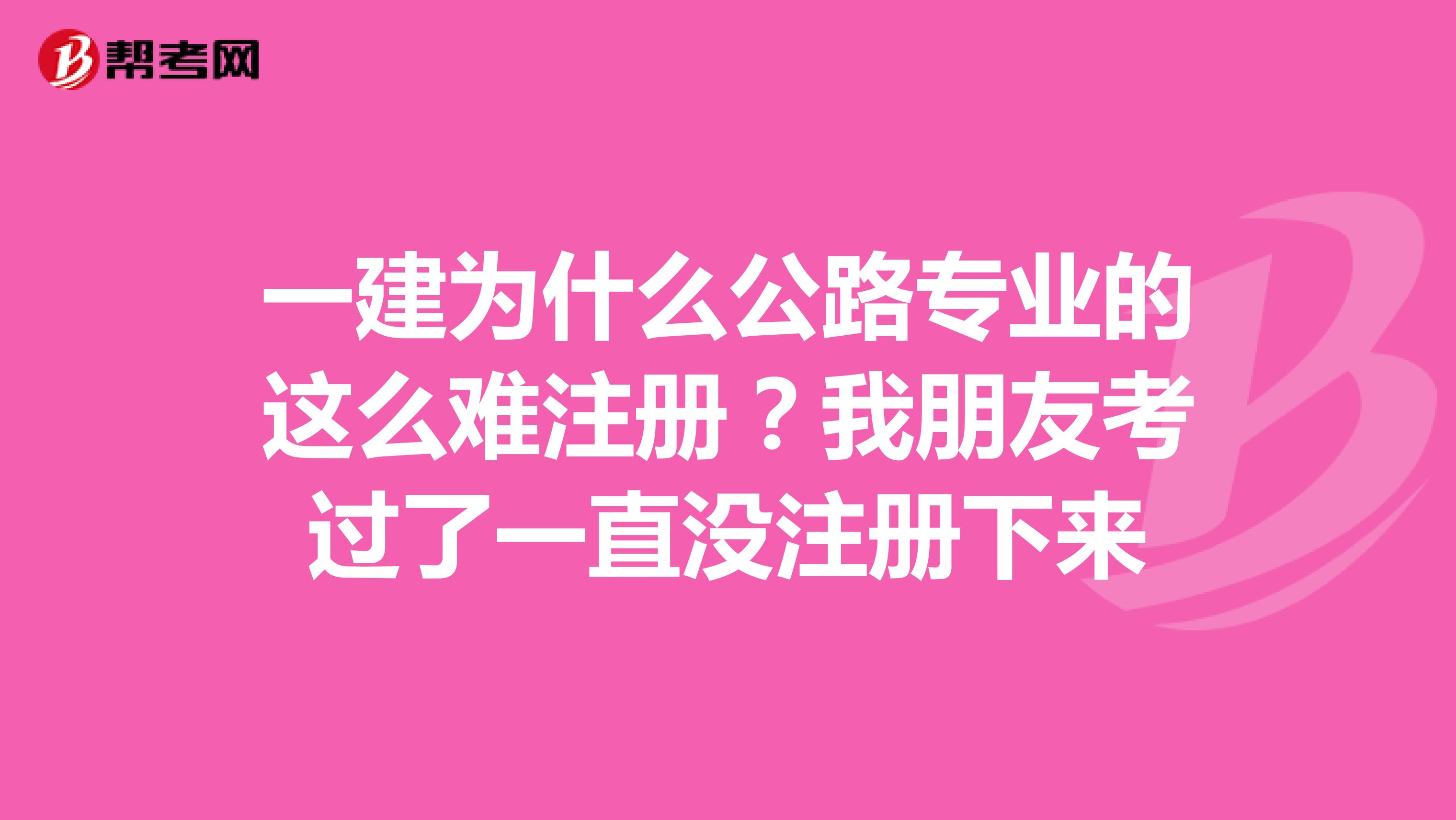 一建为什么公路专业的这么难注册？我朋友考过了一直没注册下来