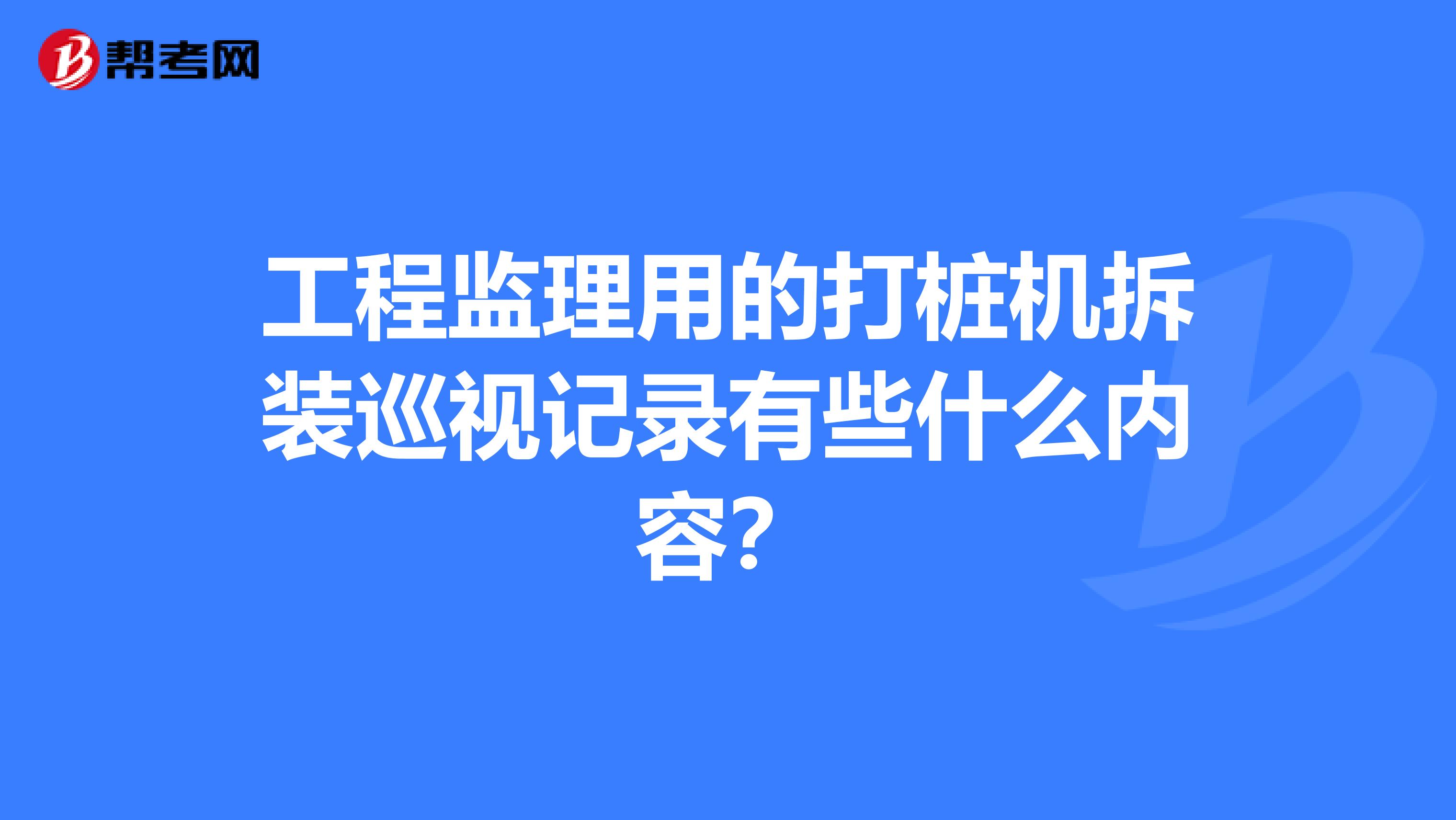 工程监理用的打桩机拆装巡视记录有些什么内容？