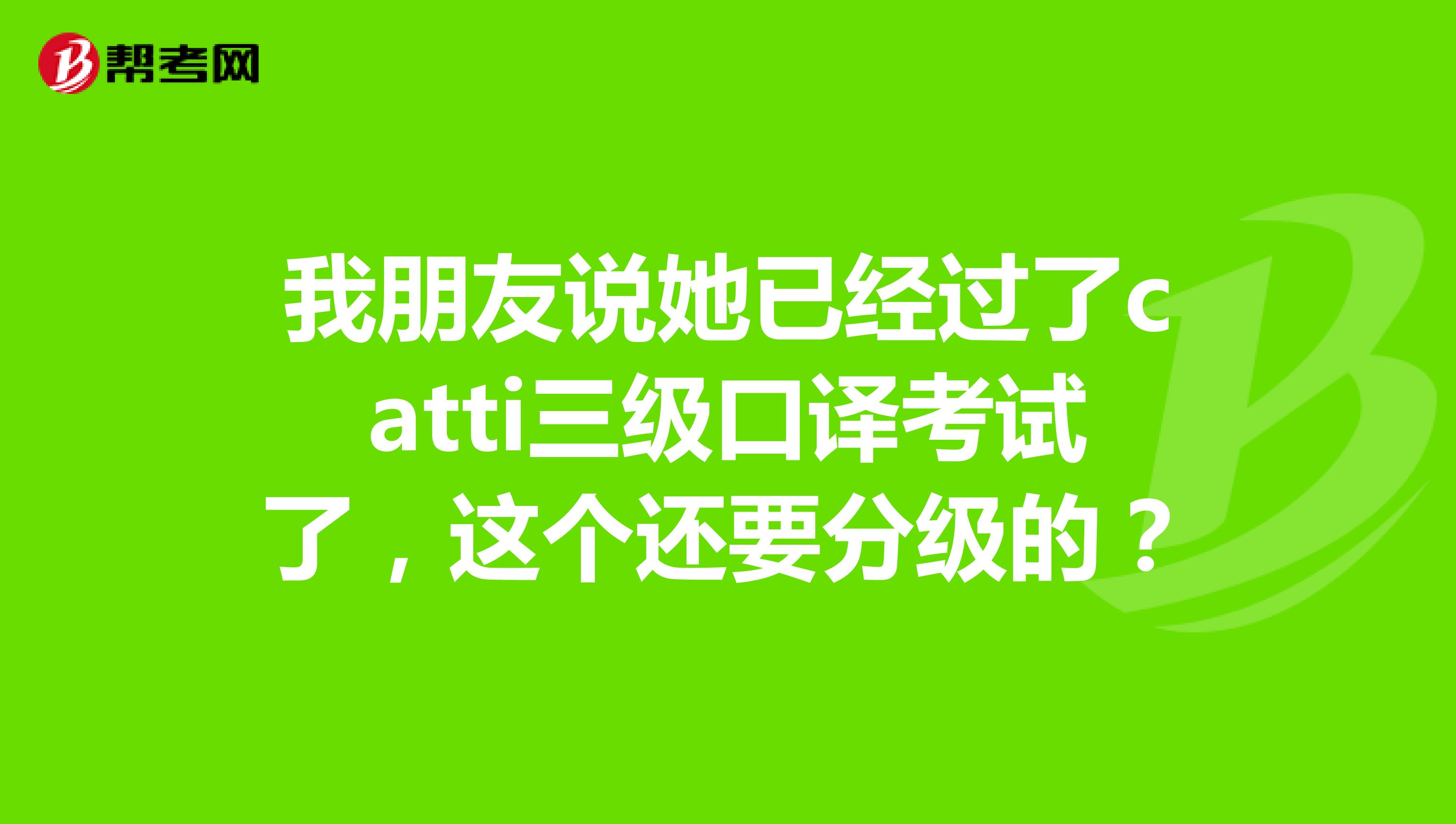 我朋友说她已经过了catti三级口译考试了,这个还要分级的?