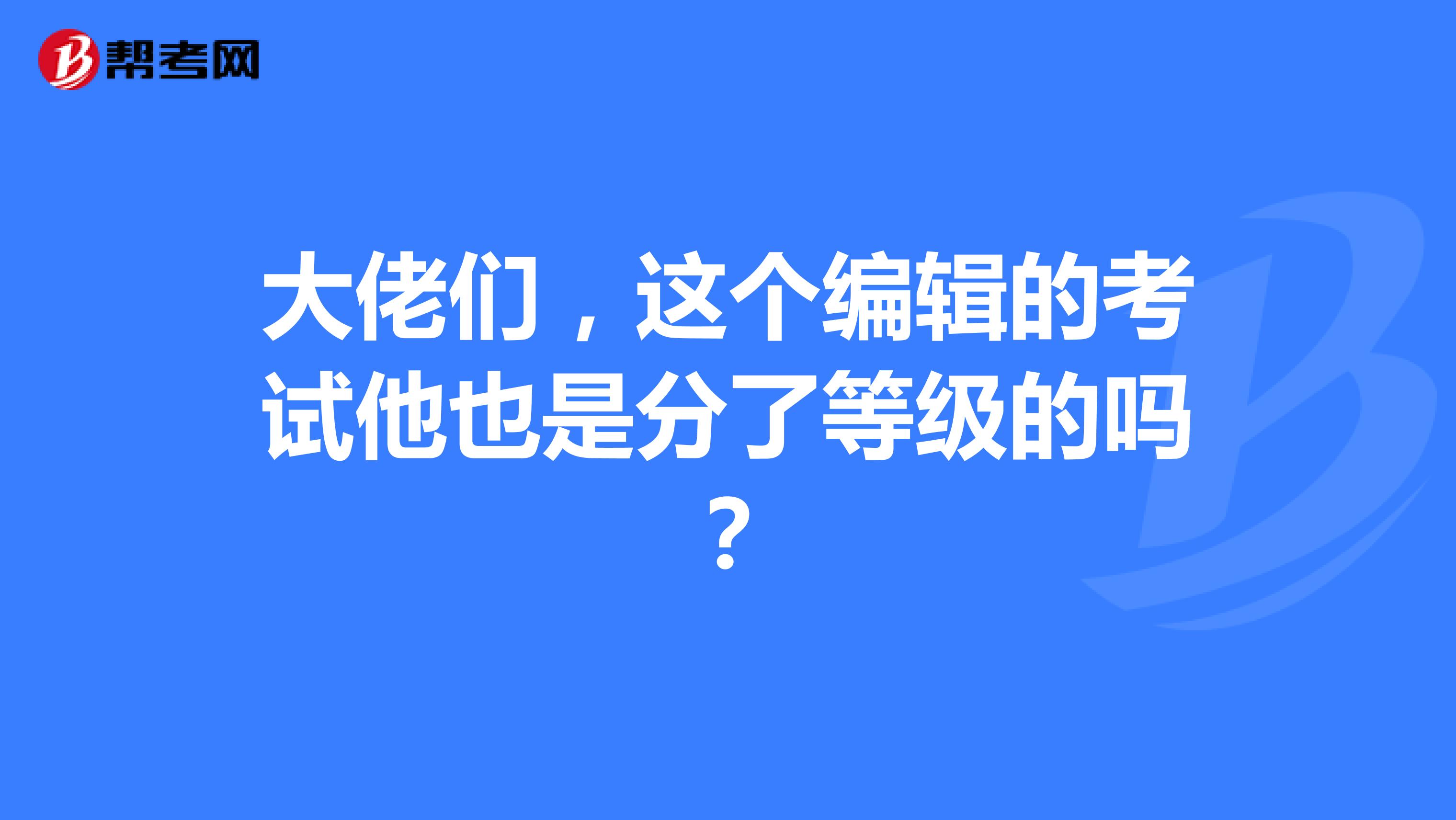 大佬们，这个编辑的考试他也是分了等级的吗？