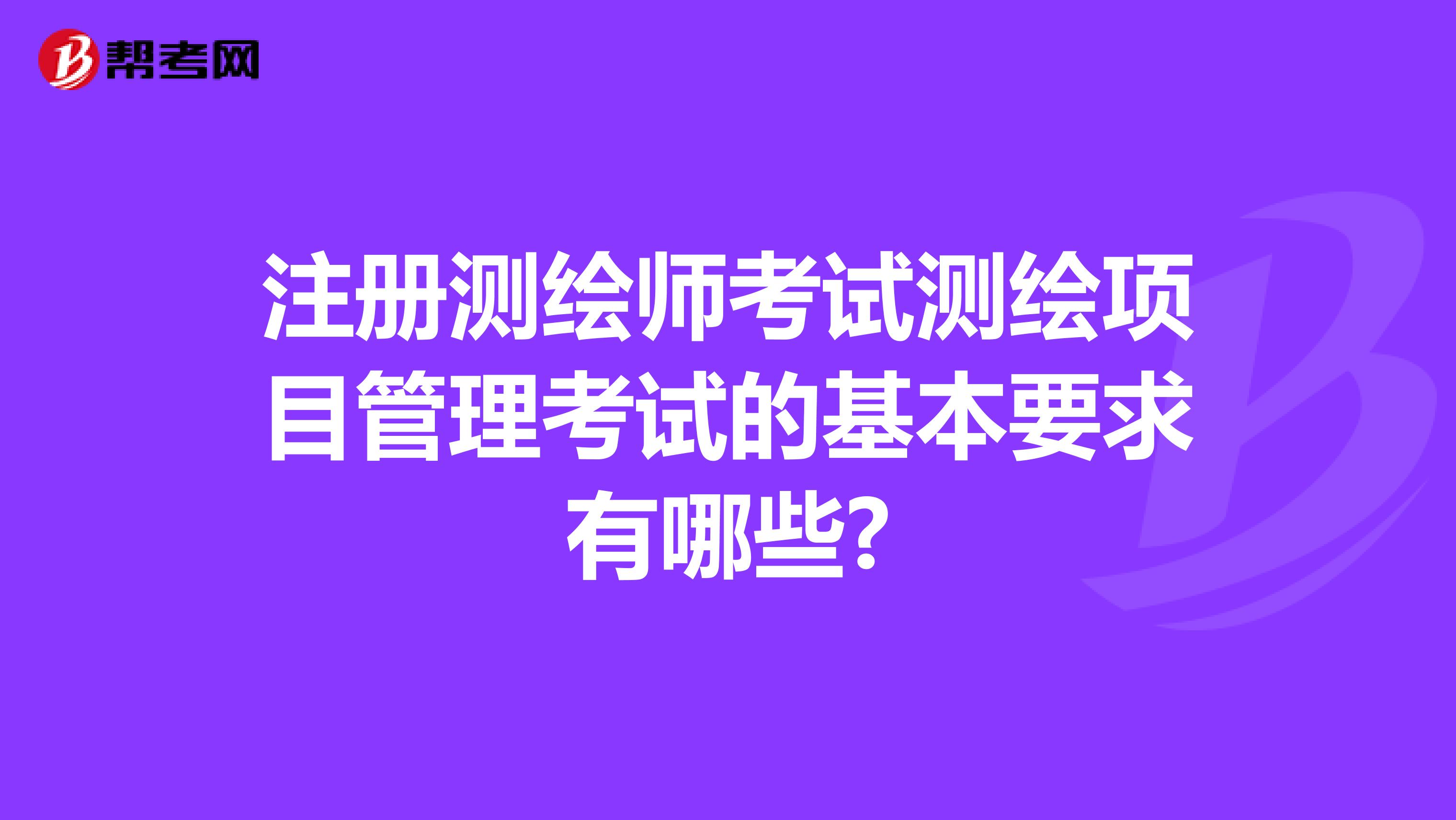 注冊測繪師考試測繪項目管理考試的基本要求有哪些?