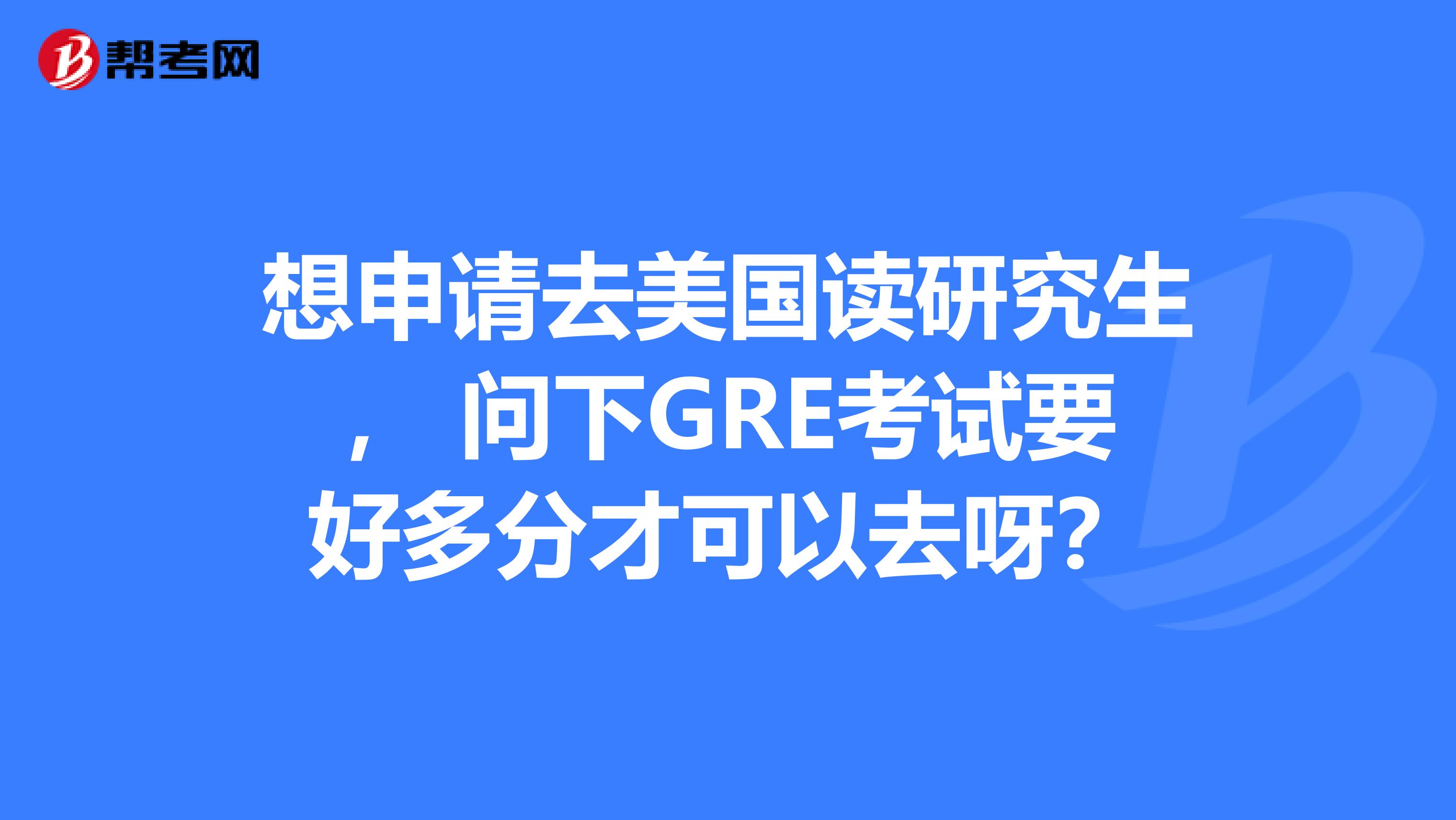 想申请去美国读研究生， 问下GRE考试要好多分才可以去呀？