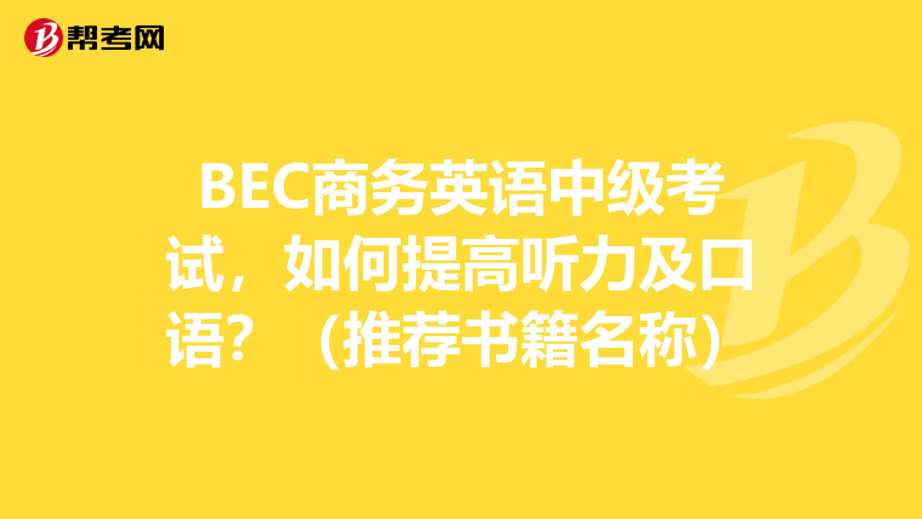 BEC商务英语中级考试,如何提高听力及口语?(推荐书籍名称)