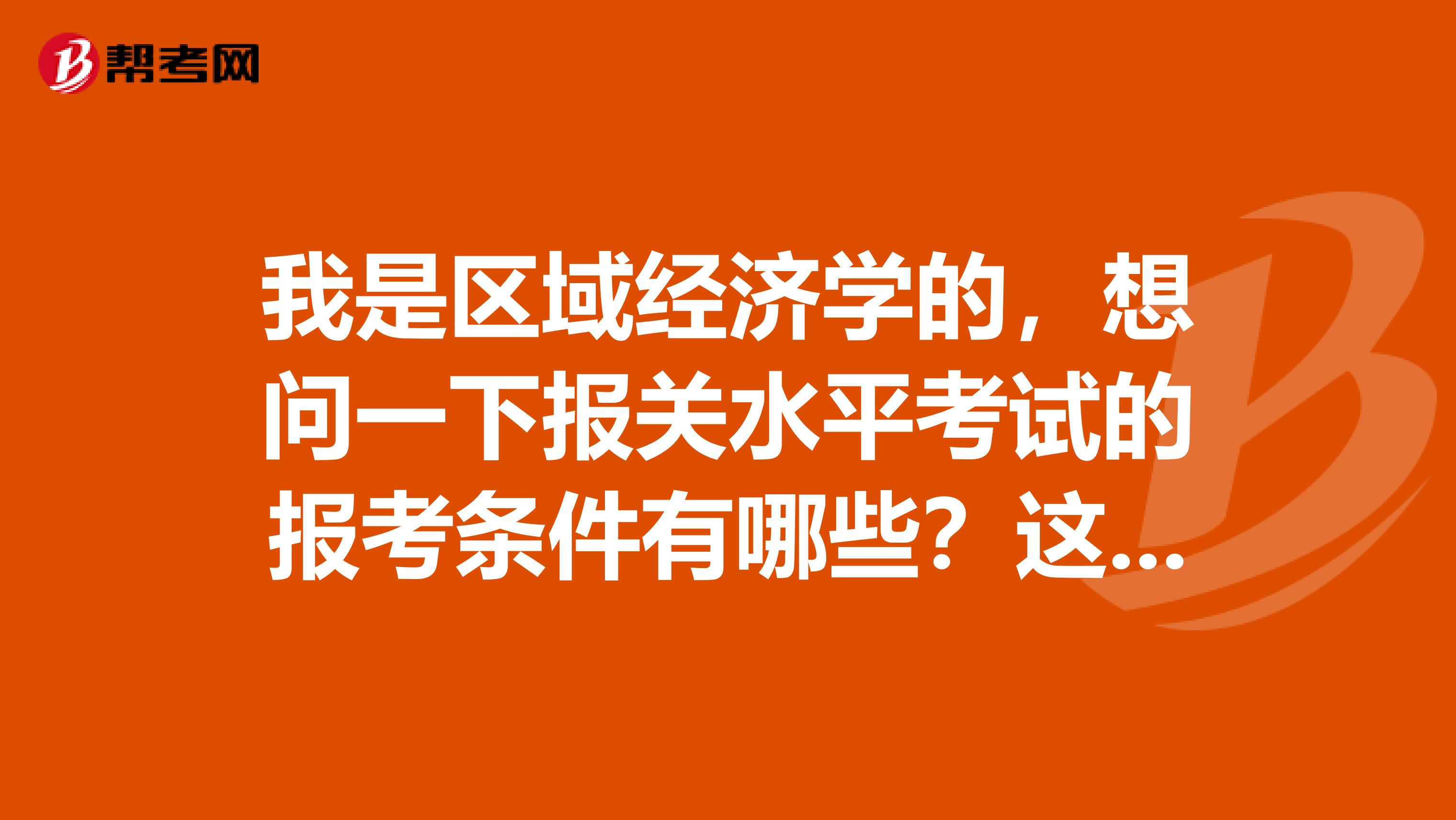 我是区域经济学的，想问一下报关水平考试的报考条件有哪些？这个考试究竟是考哪些东西呢？