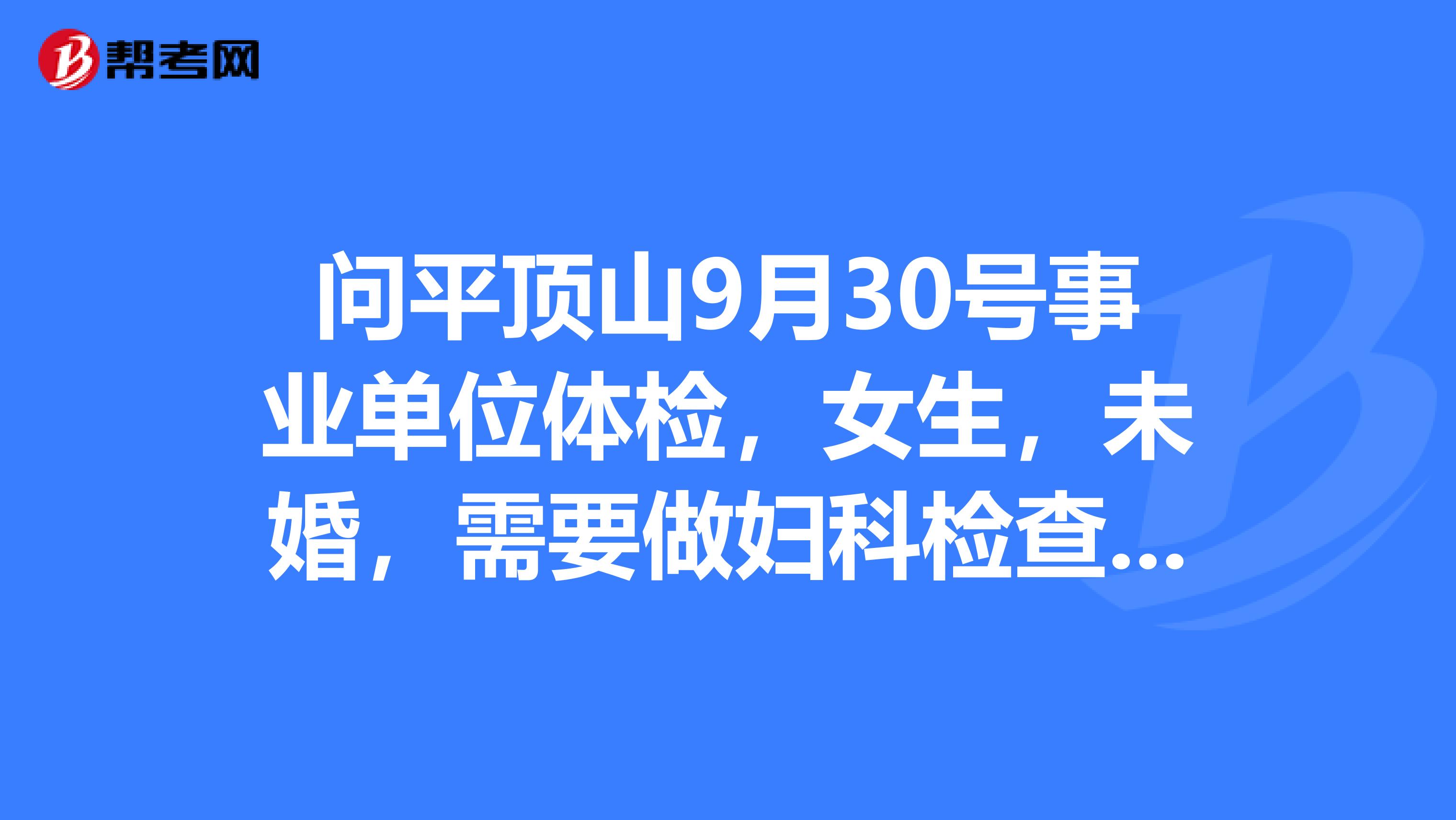 問平頂山9月30號事業單位體檢,女生,未婚,需要做婦科檢查嗎?