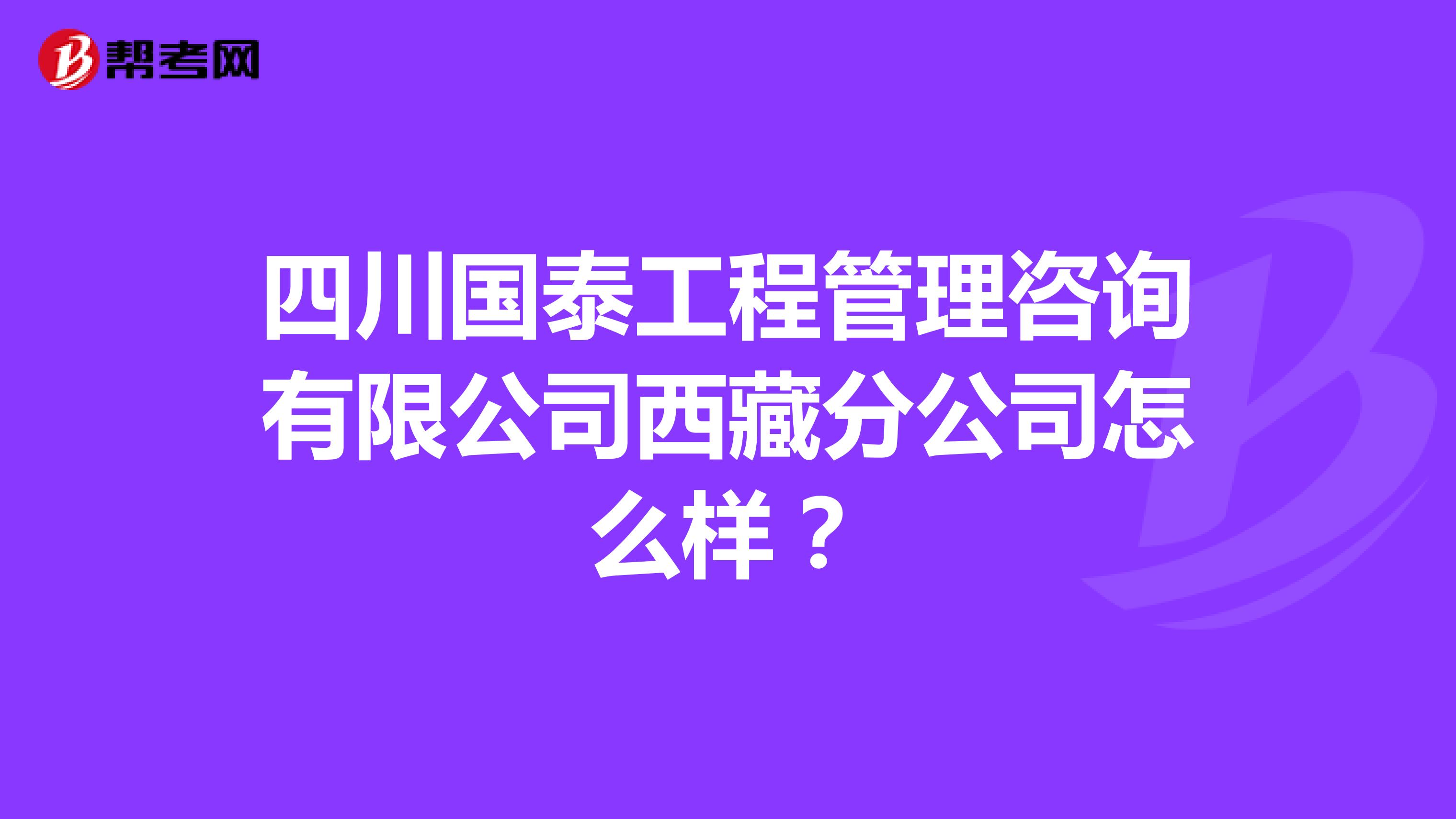 四川国泰工程管理咨询有限公司西藏分公司怎么样？