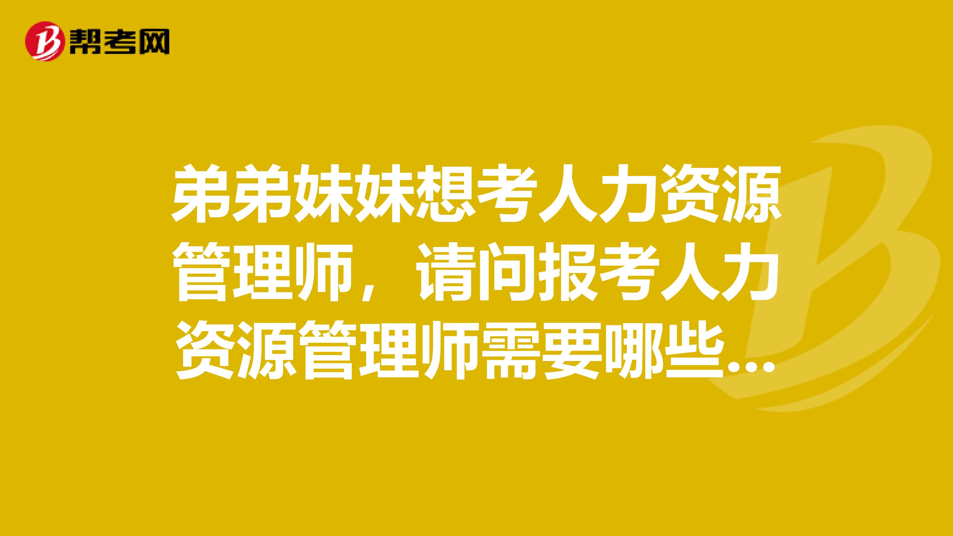 弟弟妹妹想考人力资源管理师,请问报考人力资源管理师需要哪些条件?