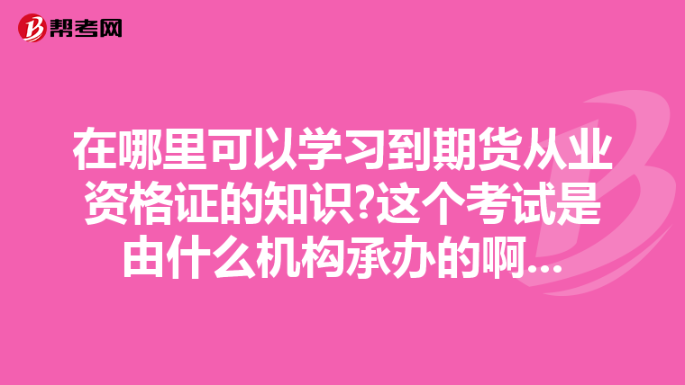 在哪里可以学习到期货从业资格证的知识?这个考试是由什么机构承办的啊...