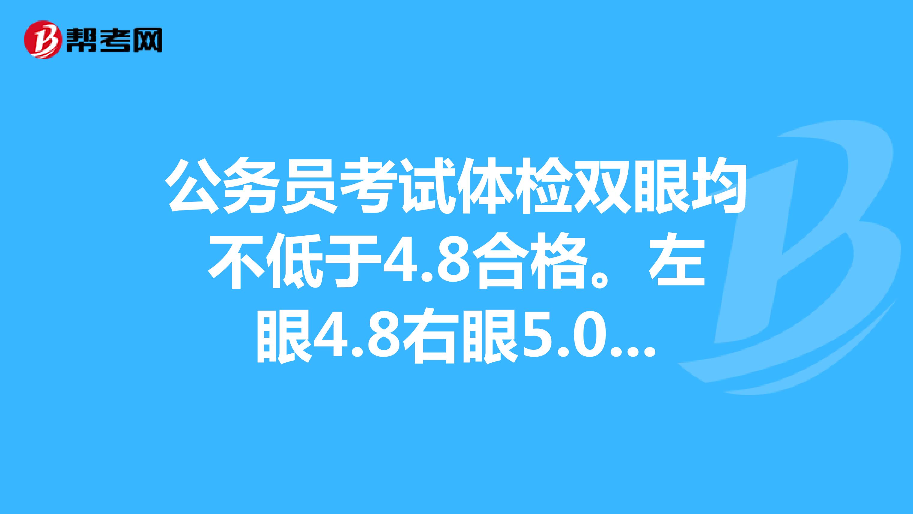 公务员考试体检双眼均不低于4.8合格。左眼4.8右眼5.0能过吗