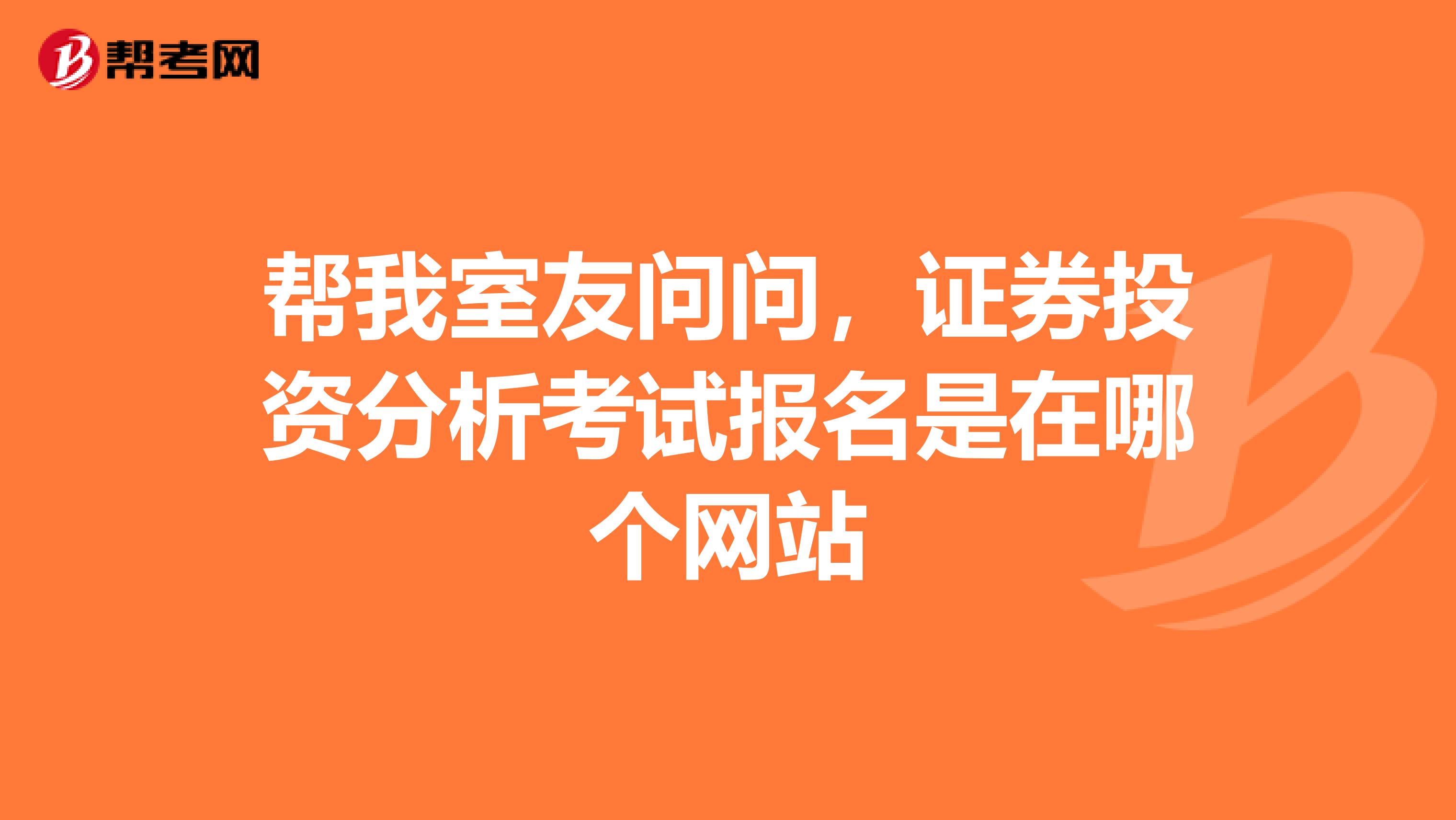 帮我室友问问,证券投资分析考试报名是在哪个网站
