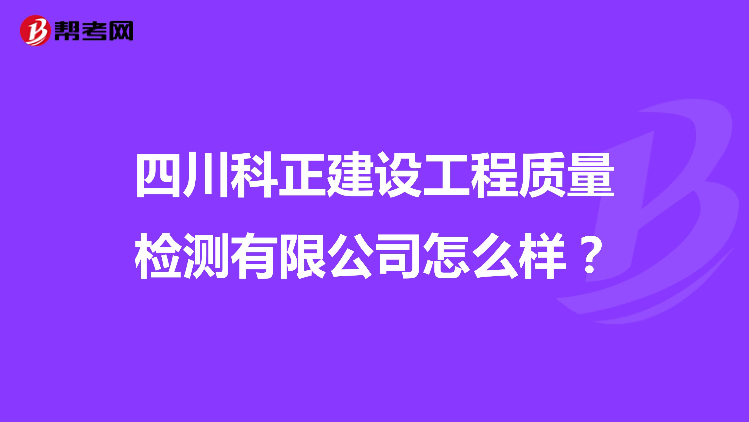 四川科正建设工程质量检测有限公司怎么样？