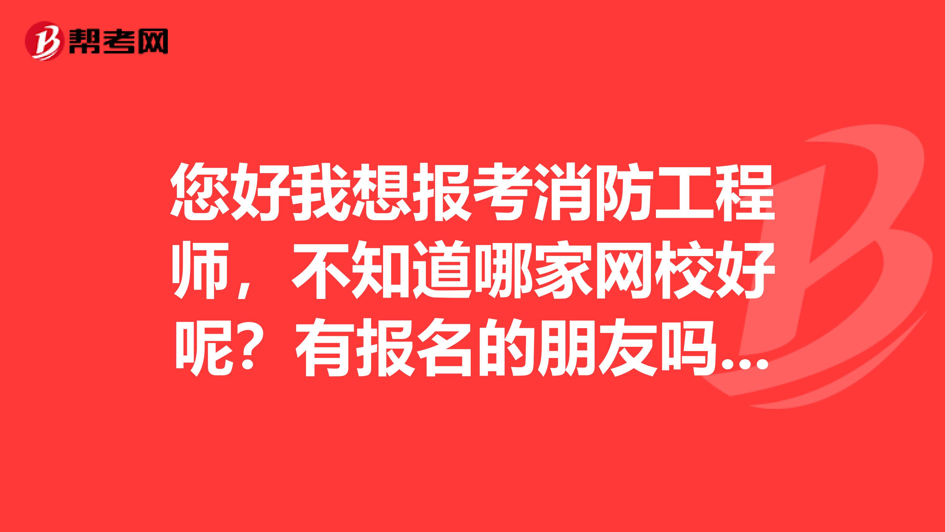 您好我想報考消防工程師，不知道哪家網(wǎng)校好呢？有報名的朋友嗎？給點參考意見哪家不錯，謝謝