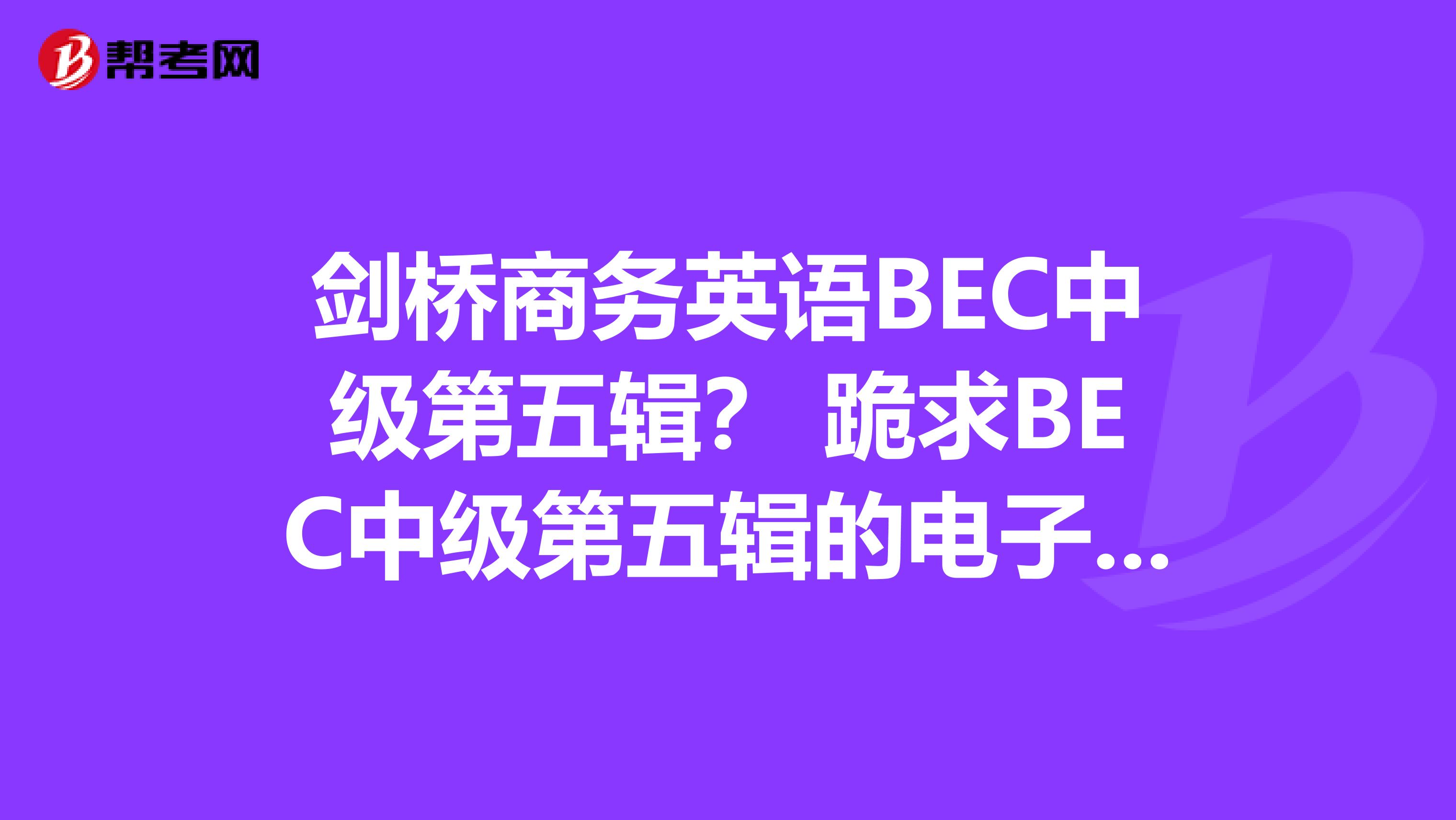 剑桥商务英语BEC中级第五辑? 跪求BEC中级第五辑的电子版一份,