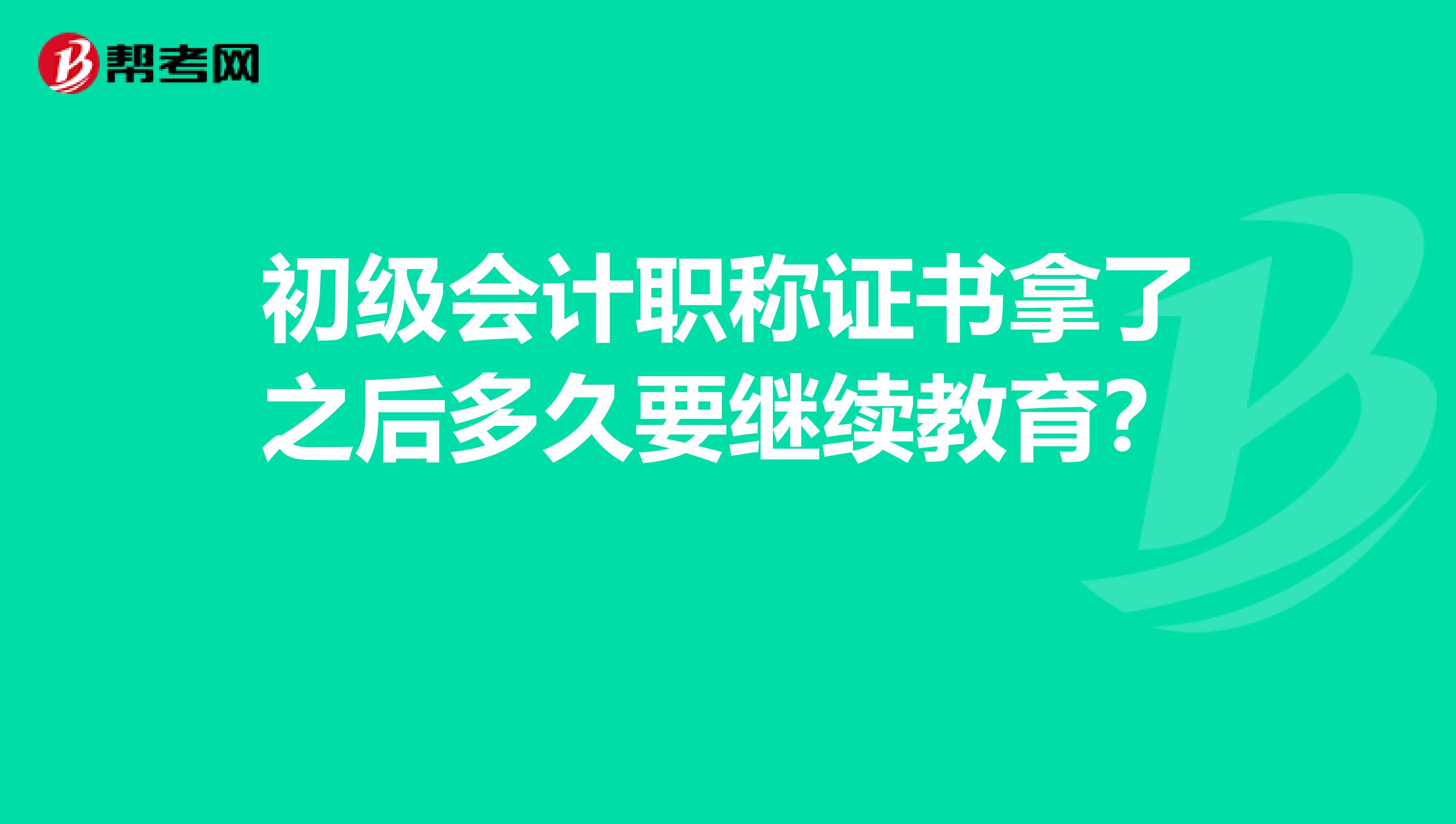 初级会计职称证书拿了之后多久要继续教育？ 