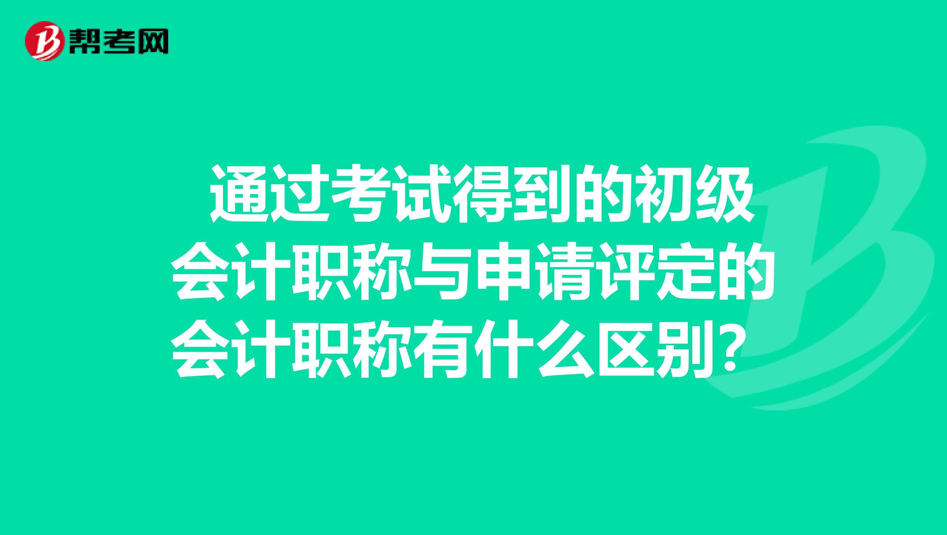 通过考试得到的初级会计职称与申请评定的会计职称有什么区别?