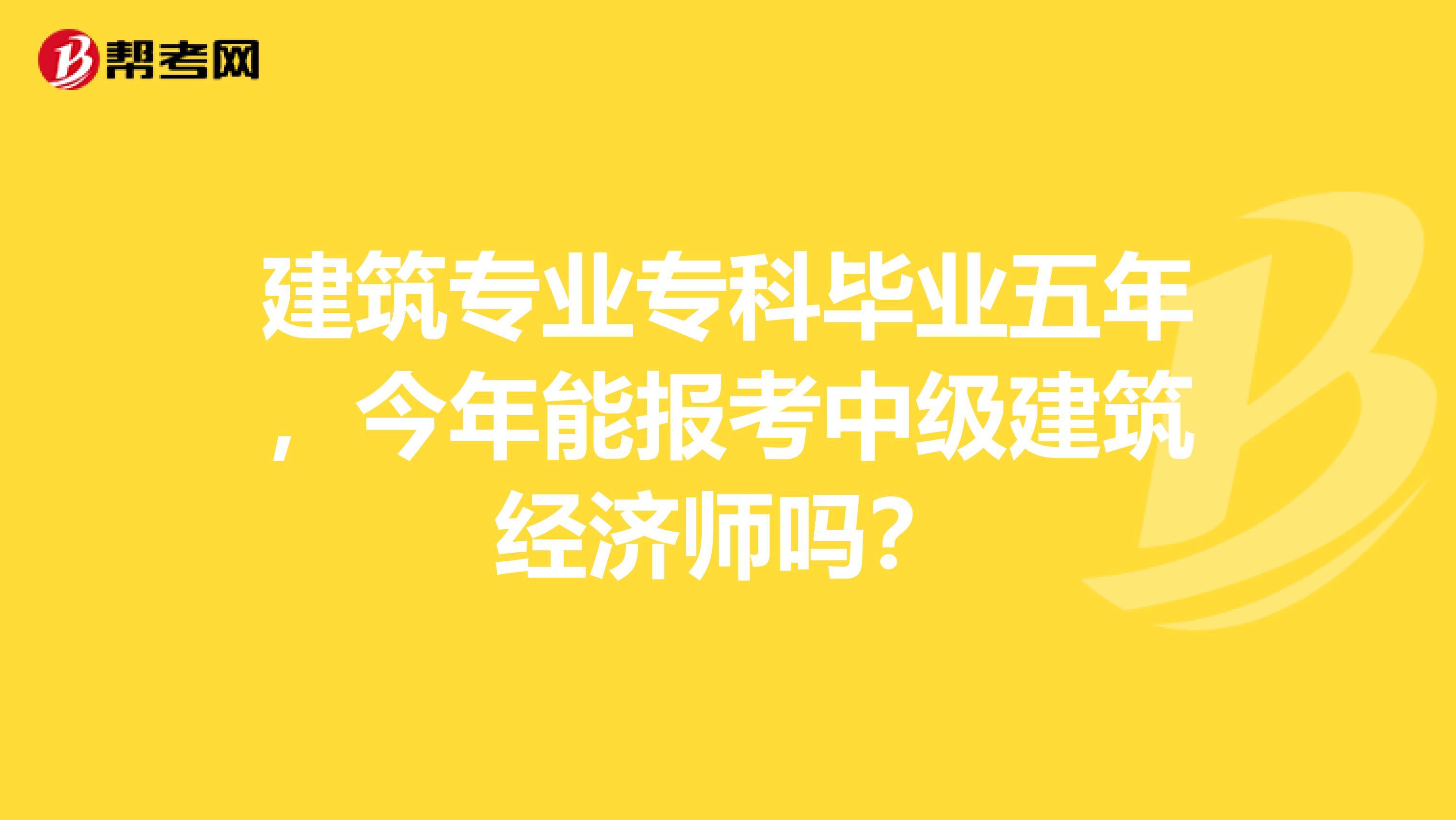 建筑专业专科毕业五年，今年能报考中级建筑经济师吗？