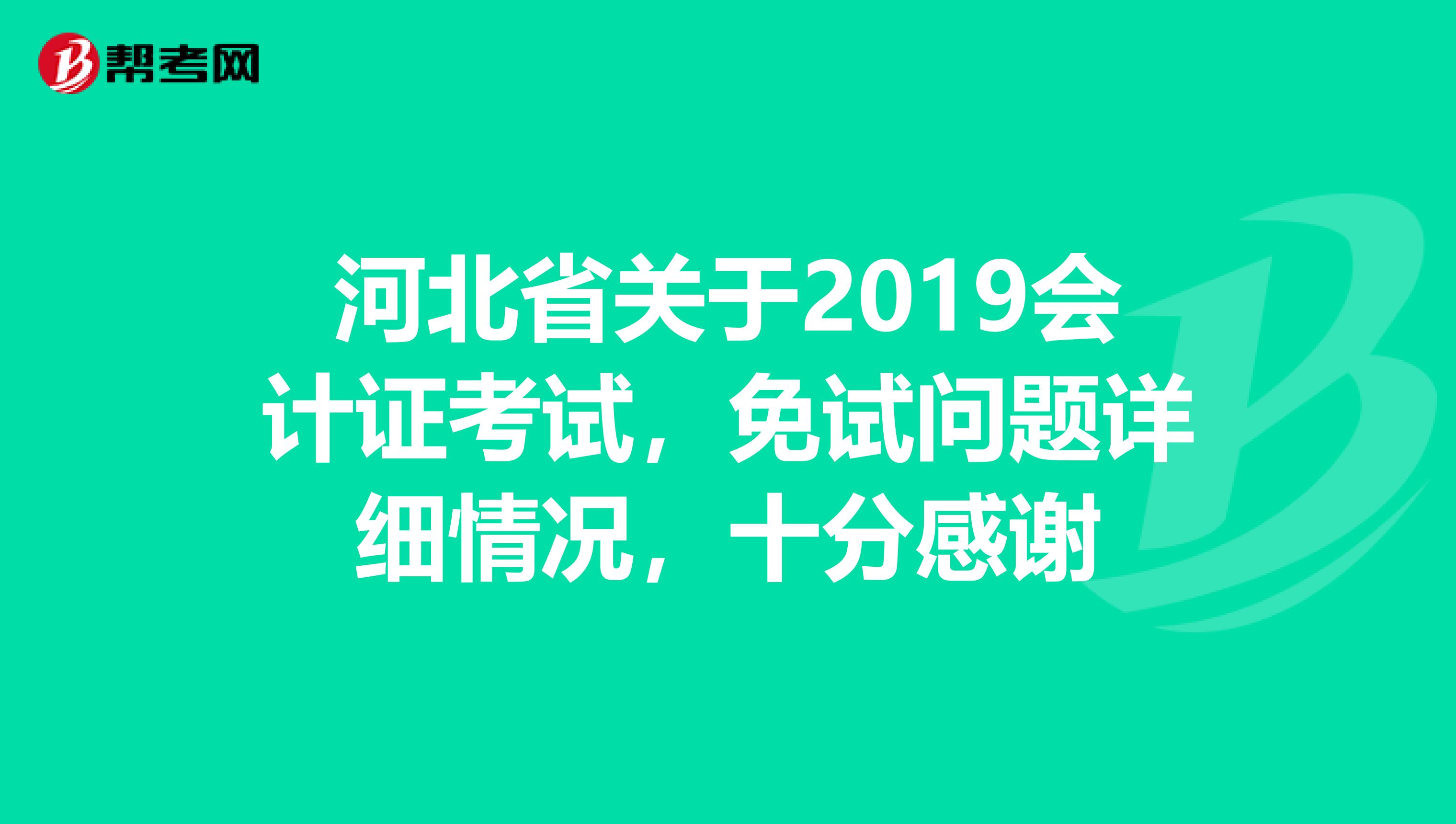 河北省關(guān)于2019會計(jì)證考試，免試問題詳細(xì)情況，十分感謝