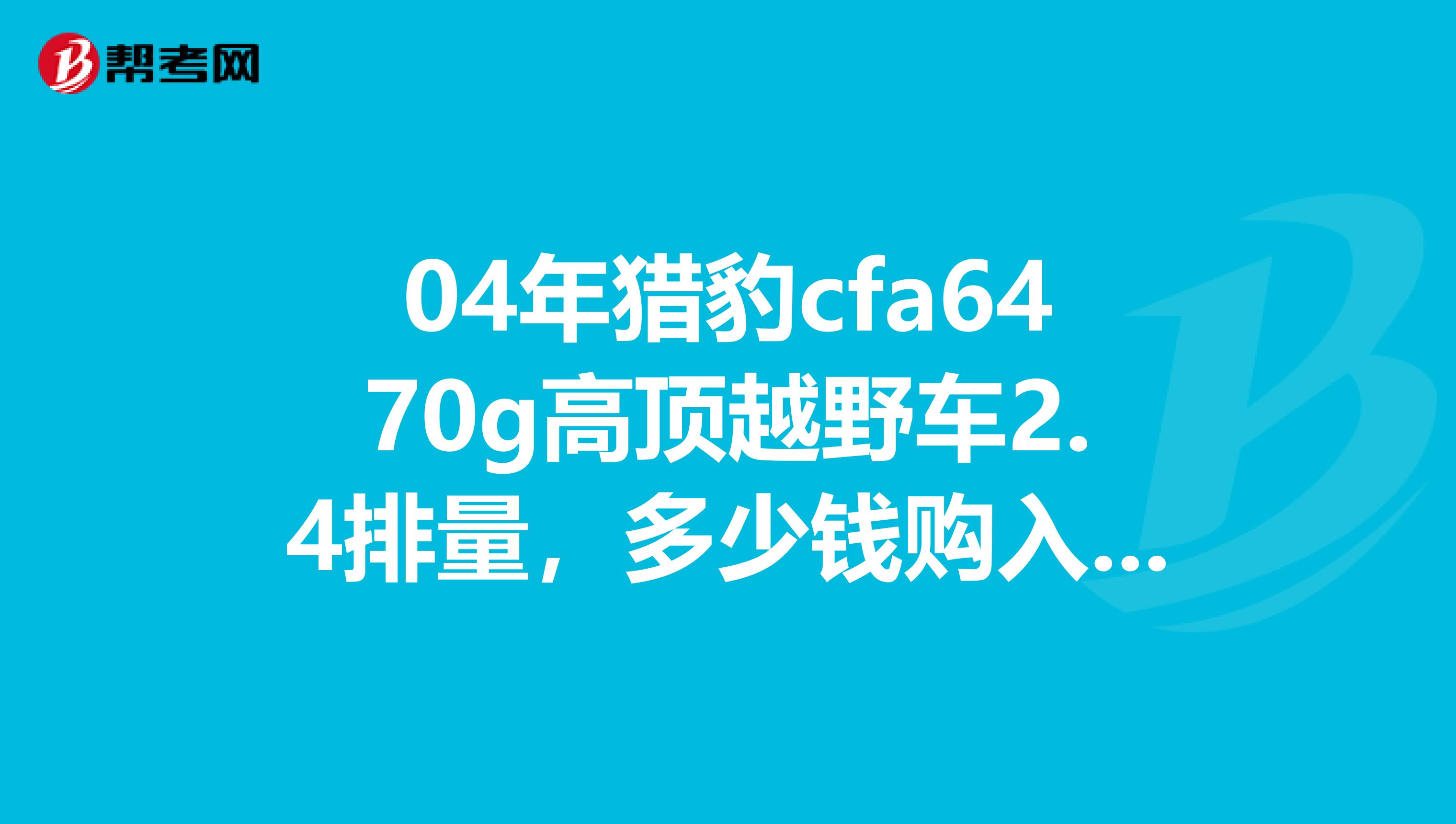 04年獵豹cfa6470g高頂越野車2.4排量，多少錢購入比較合適