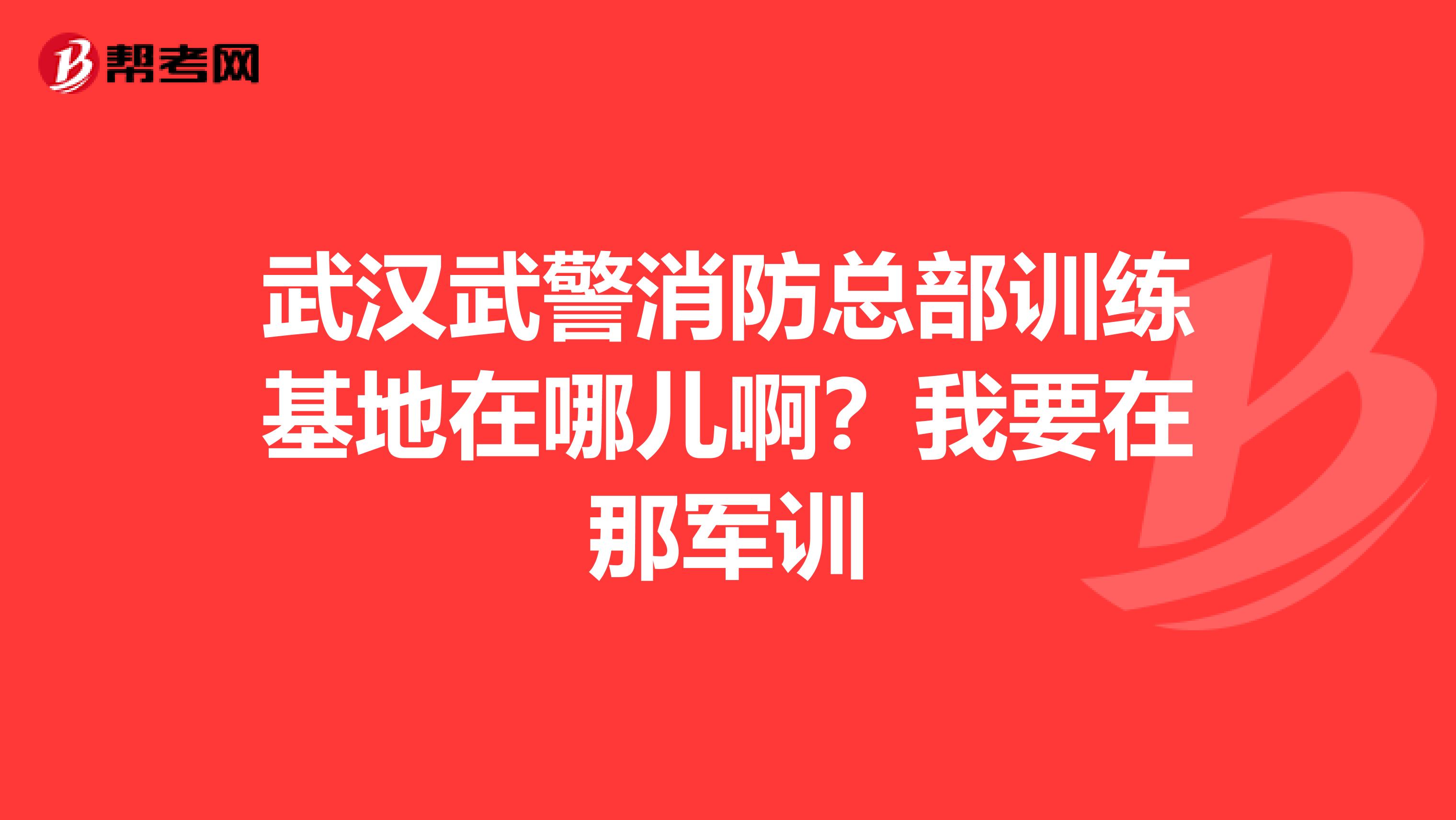 武汉武警消防总部训练基地在哪儿啊?我要在那军训
