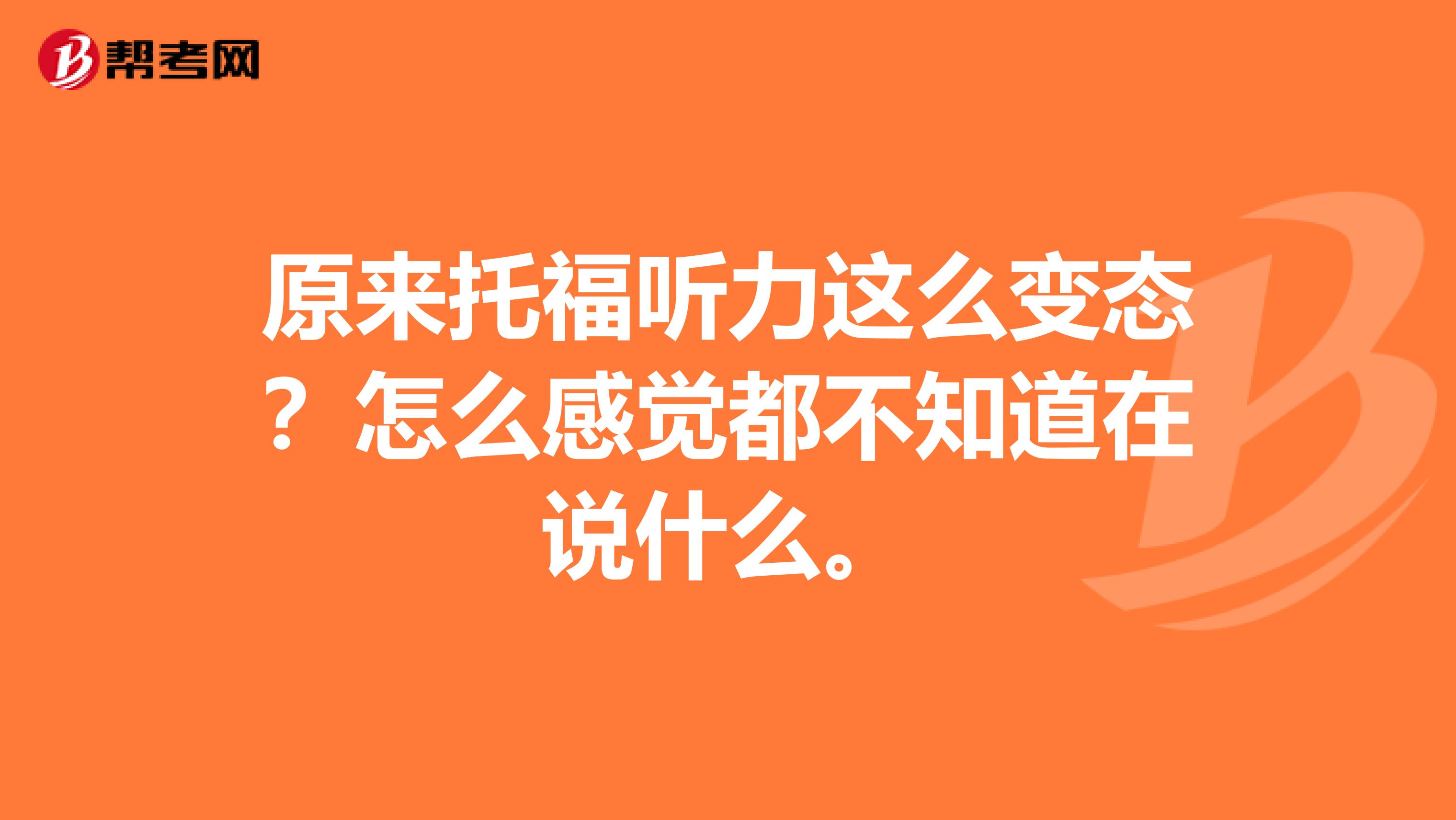 原来托福听力这么变态？怎么感觉都不知道在说什么。