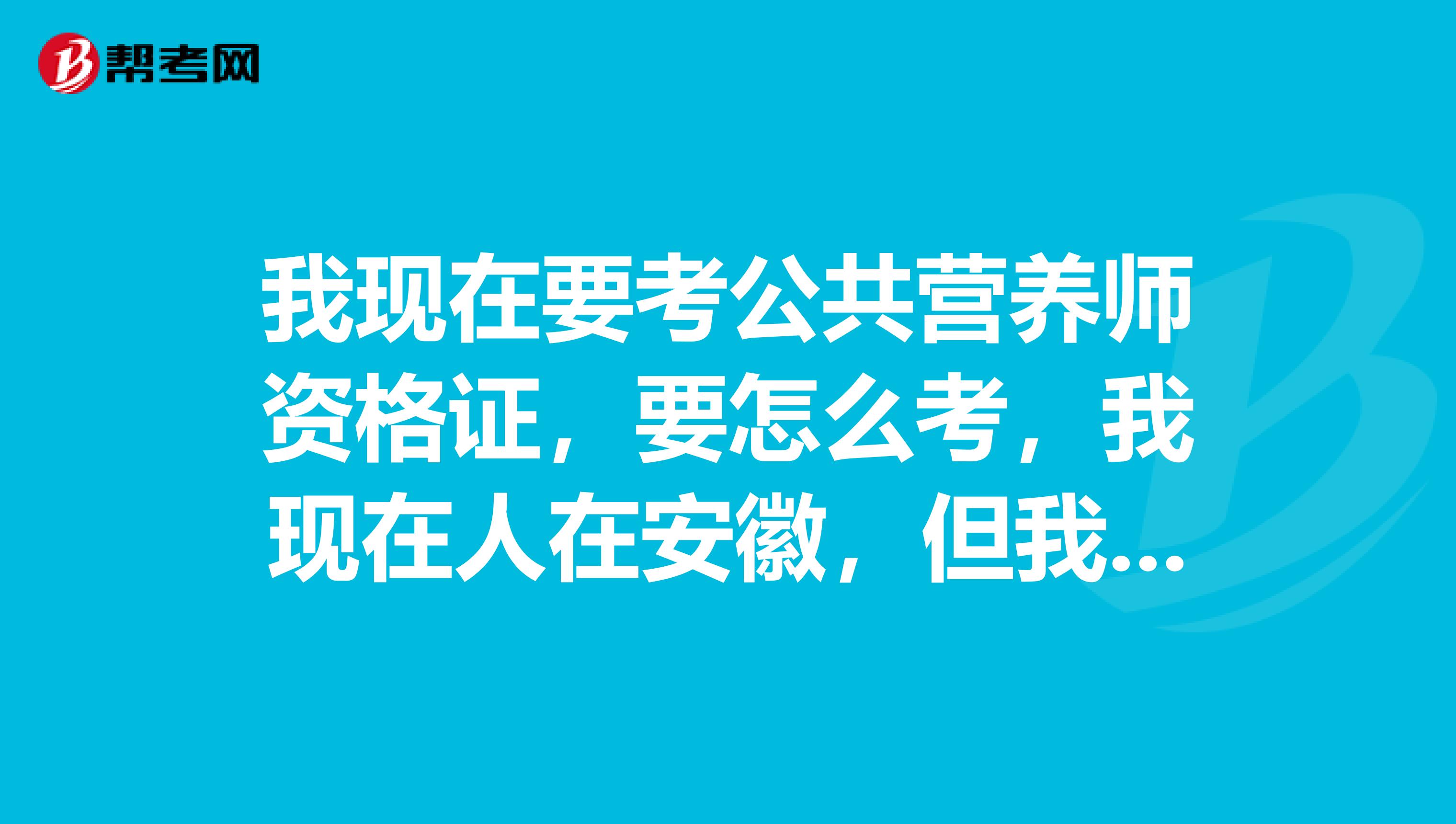 我現(xiàn)在要考公共營(yíng)養(yǎng)師資格證，要怎么考，我現(xiàn)在人在安徽，但我是江蘇人