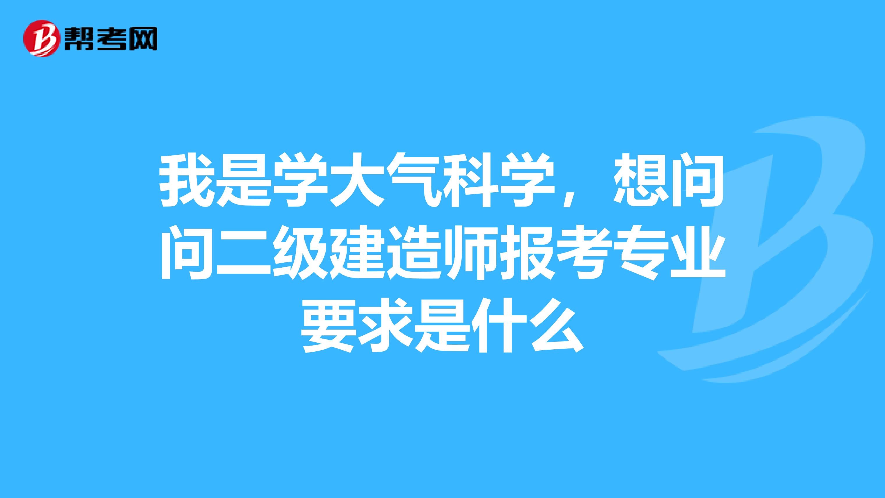 我是学大气科学,想问问二级建造师报考专业要求是什么
