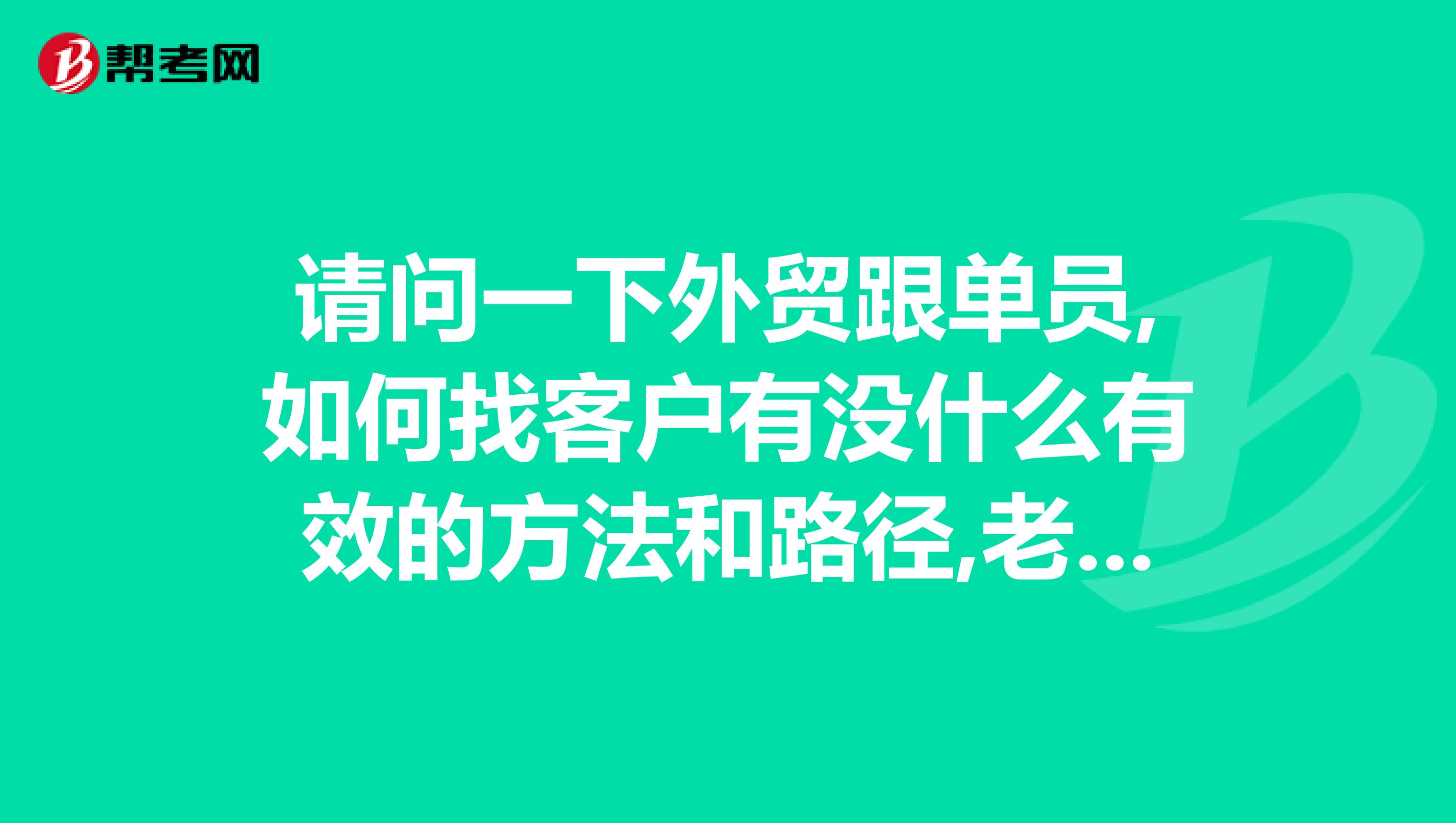 请问一下外贸跟单员,如何找客户有没什么有效的方法和路径,老板总是叫我在网上找..